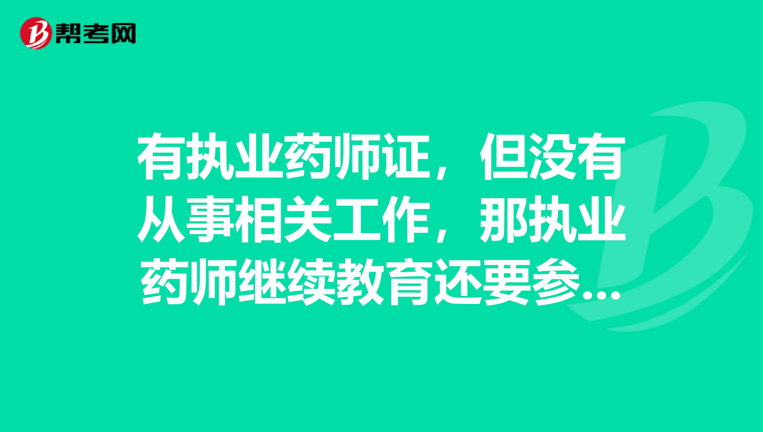 有执业药师证,但没有从事相关工作,那执业药师继续教育还要参加吗?没参加证书会被注销吗?