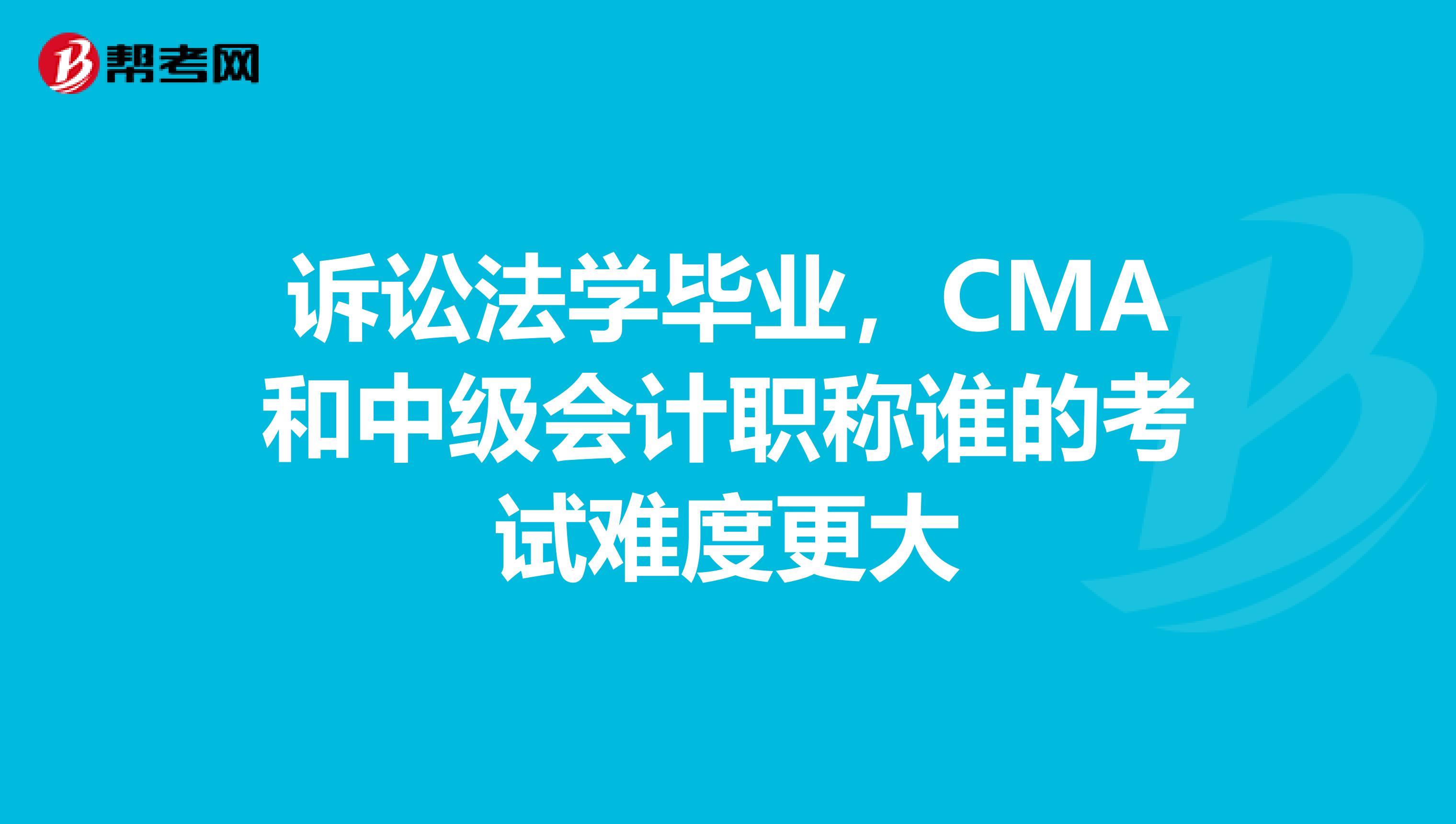 诉讼法学毕业,CMA和中级会计职称谁的考试难度更大