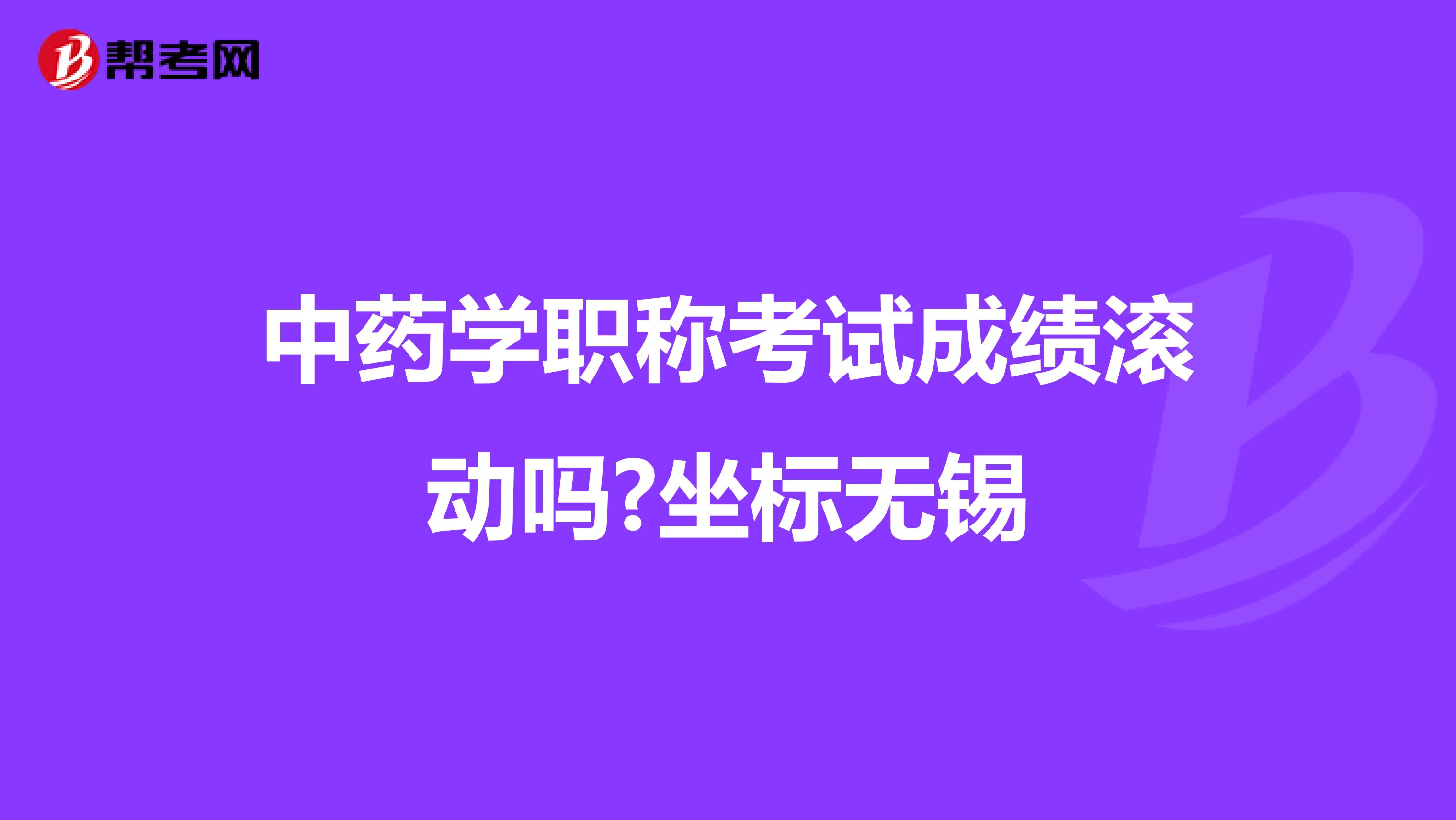 中药学职称考试成绩滚动吗?坐标无锡