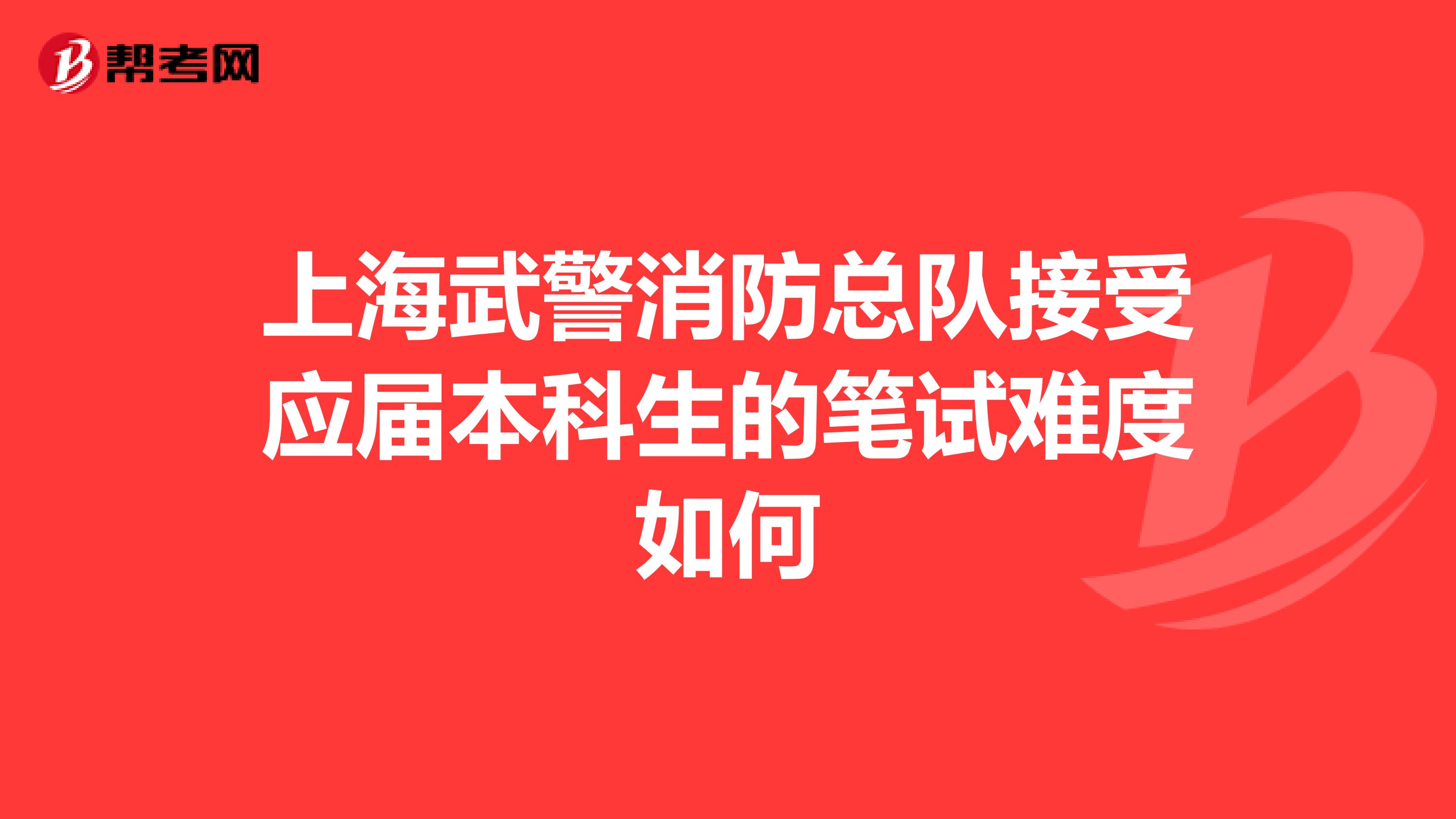 上海武警消防总队接受应届本科生的笔试难度如何