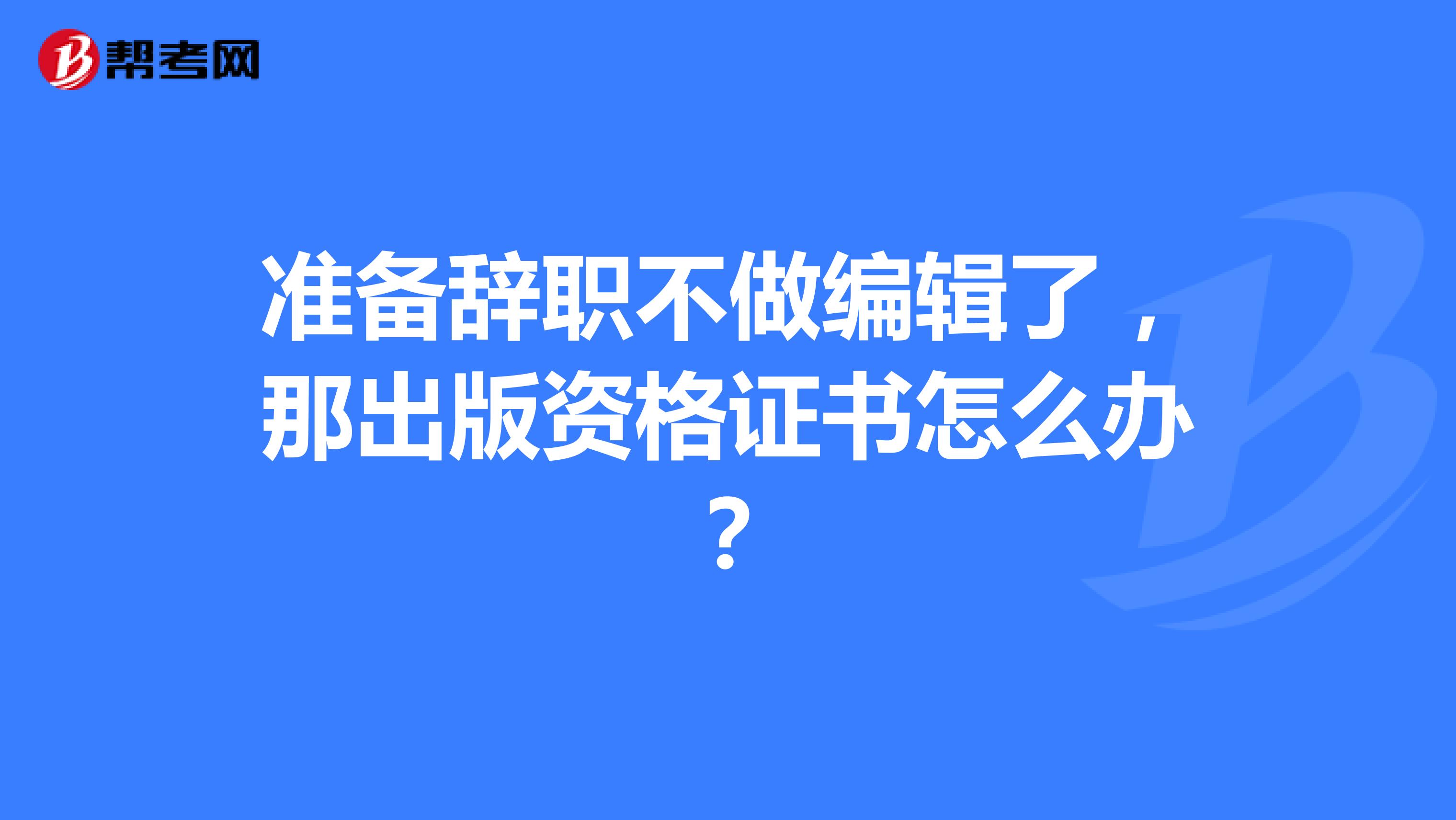 准备辞职不做编辑了,那出版资格证书怎么办?