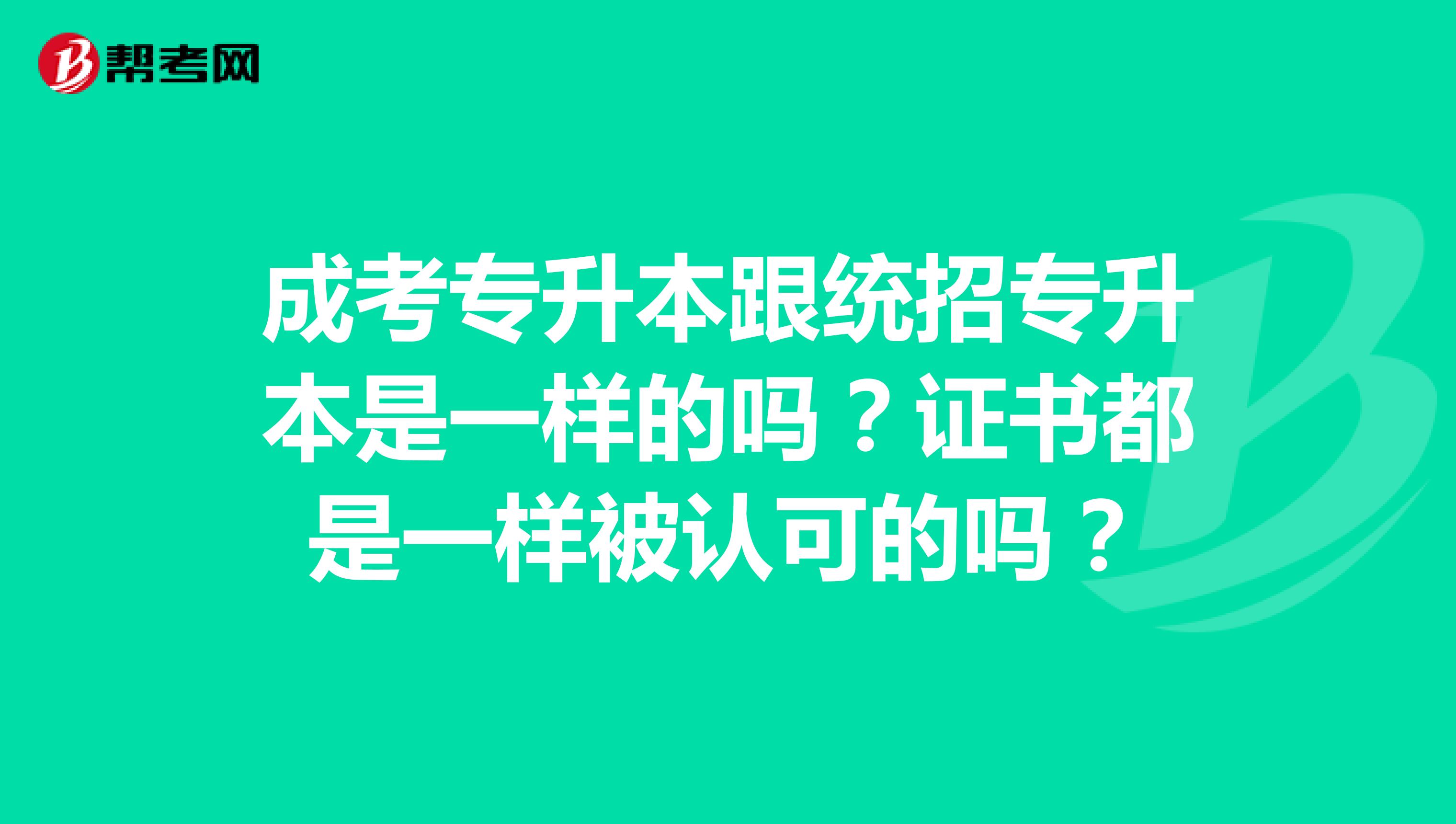成考专升本跟统招专升本是一样的吗？证书都是一样被认可的吗？