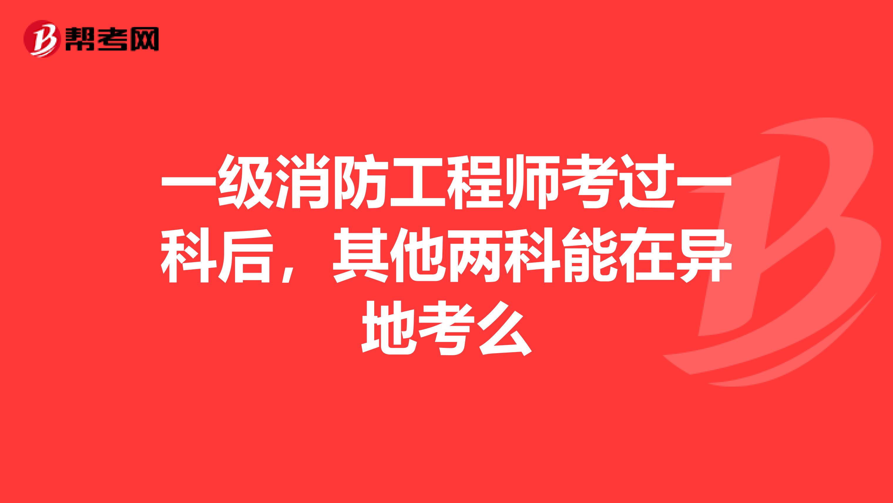 一级消防工程师考过一科后,其他两科能在异地考么