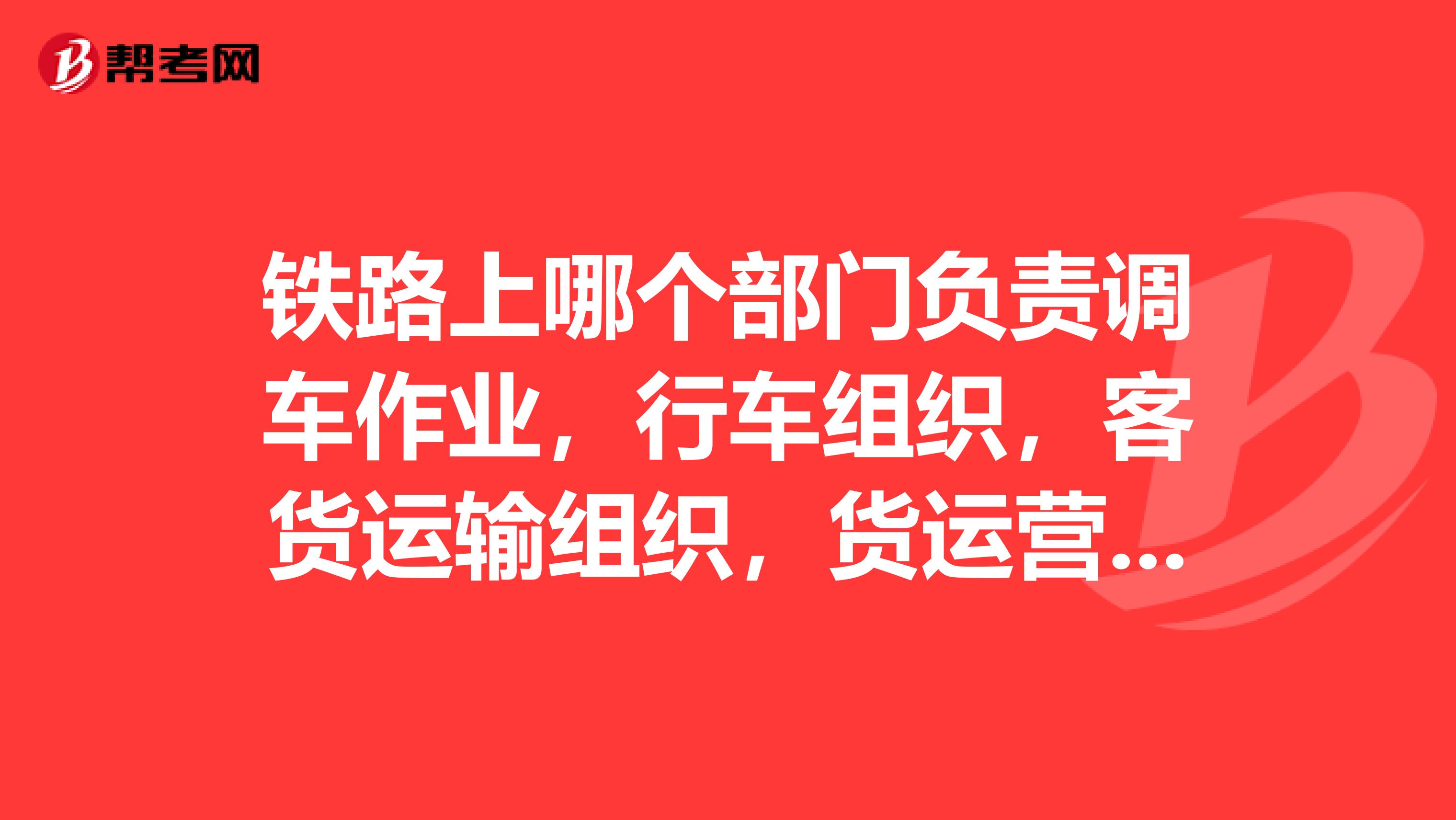 铁路上哪个部门负责调车作业，行车组织，客货运输组织，货运营销，客运乘务