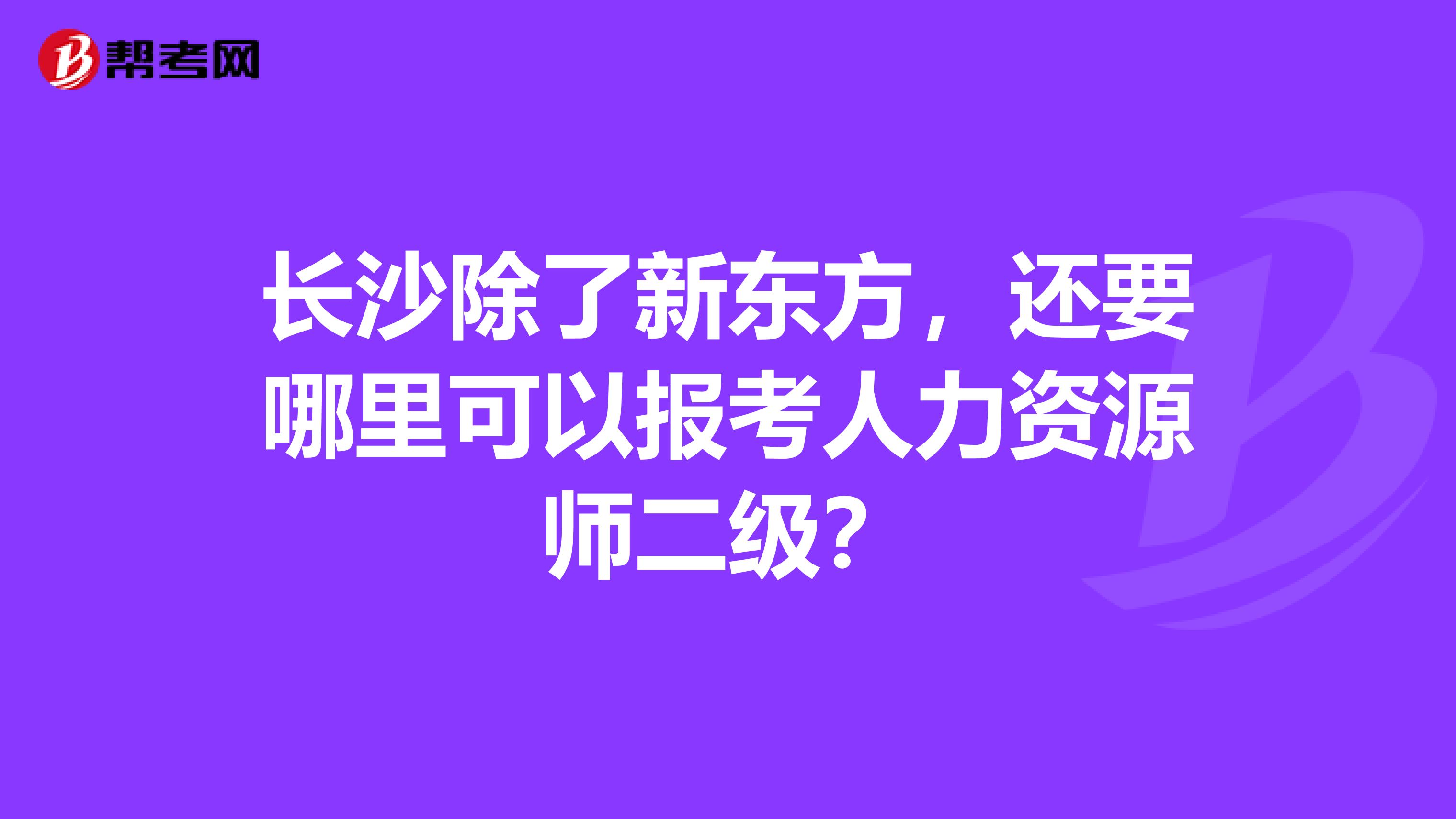 長沙除了新東方，還要哪里可以報(bào)考人力資源師二級(jí)？