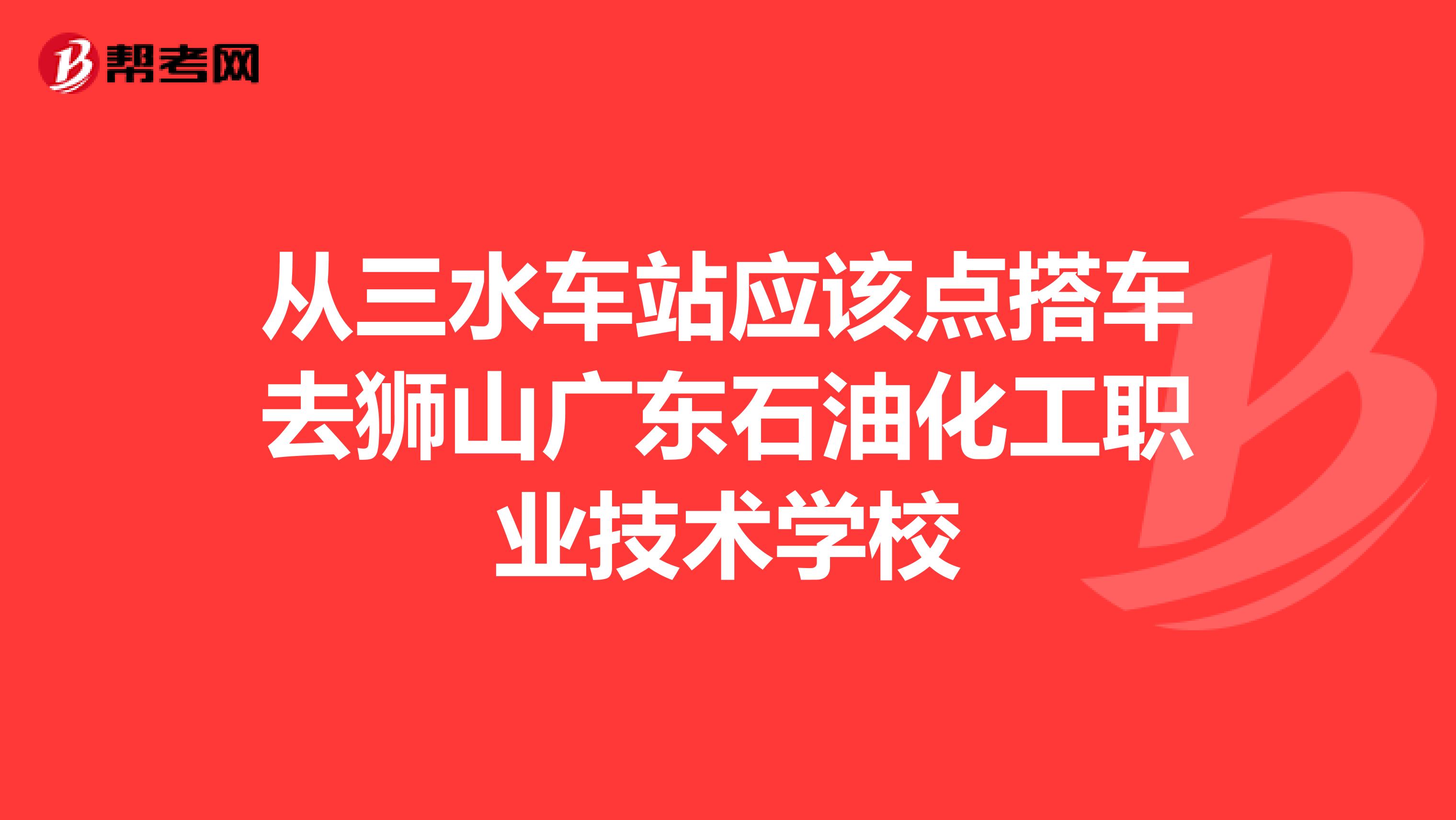 从三水车站应该点搭车去狮山广东石油化工职业技术学校