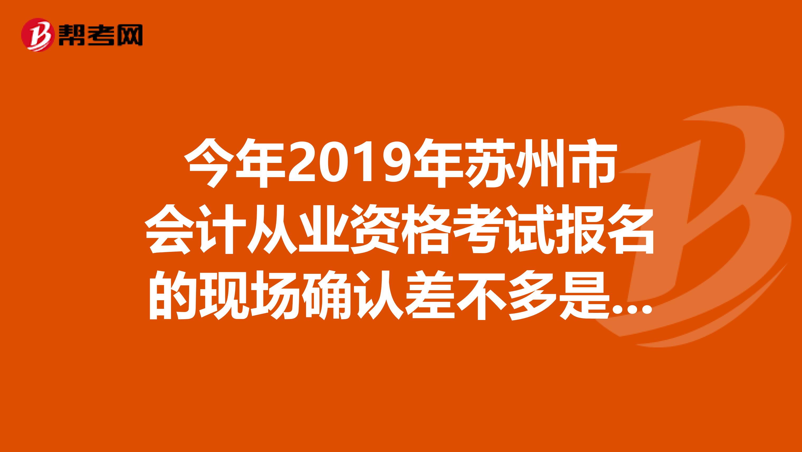 今年2019年蘇州市會計從業(yè)資格考試報名的現(xiàn)場確認差不多是什么時候啊？？？