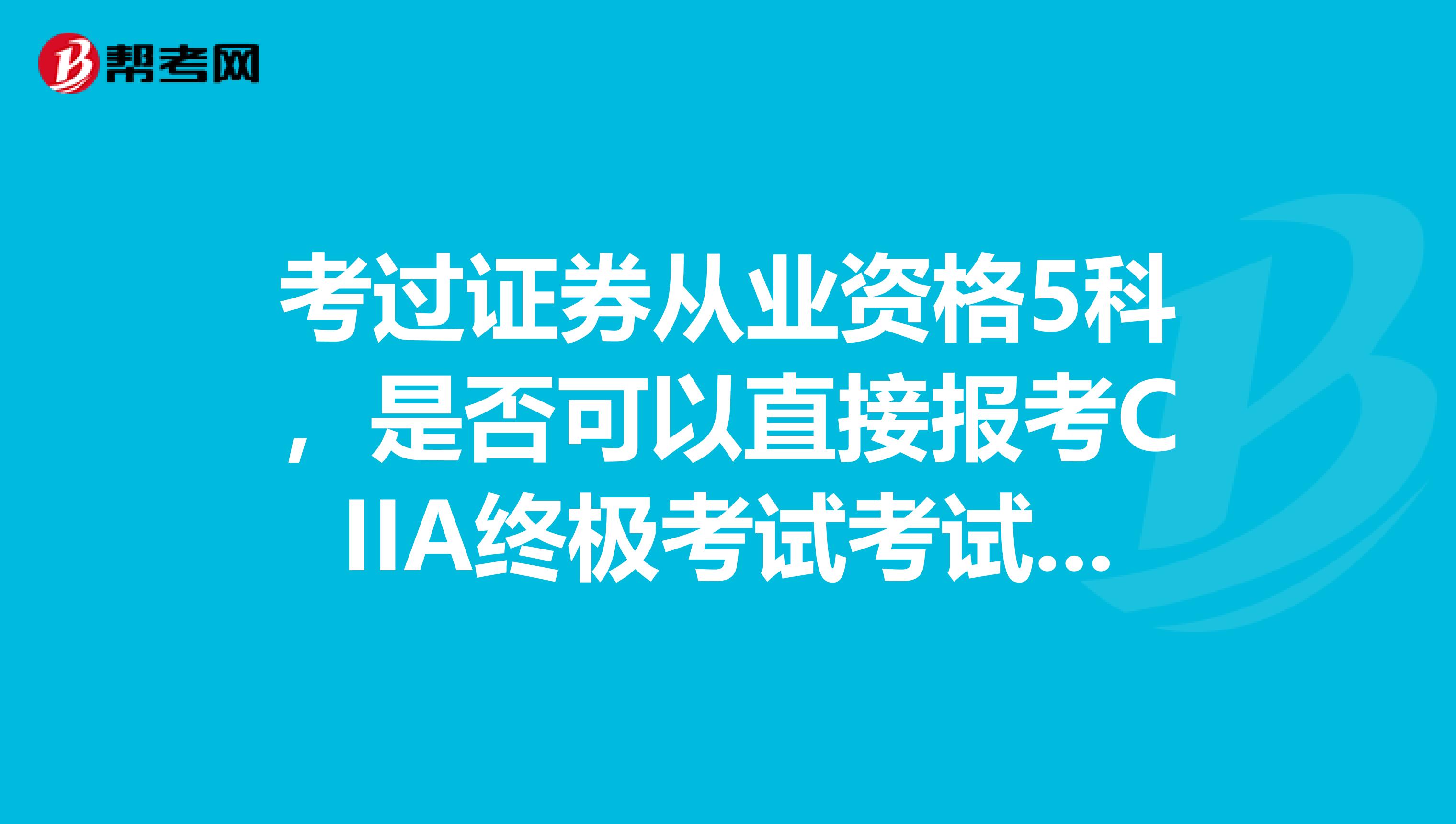 考过证券从业资格5科,是否可以直接报考CIIA终极考试考试难度怎么样,本人是学金融本科专业