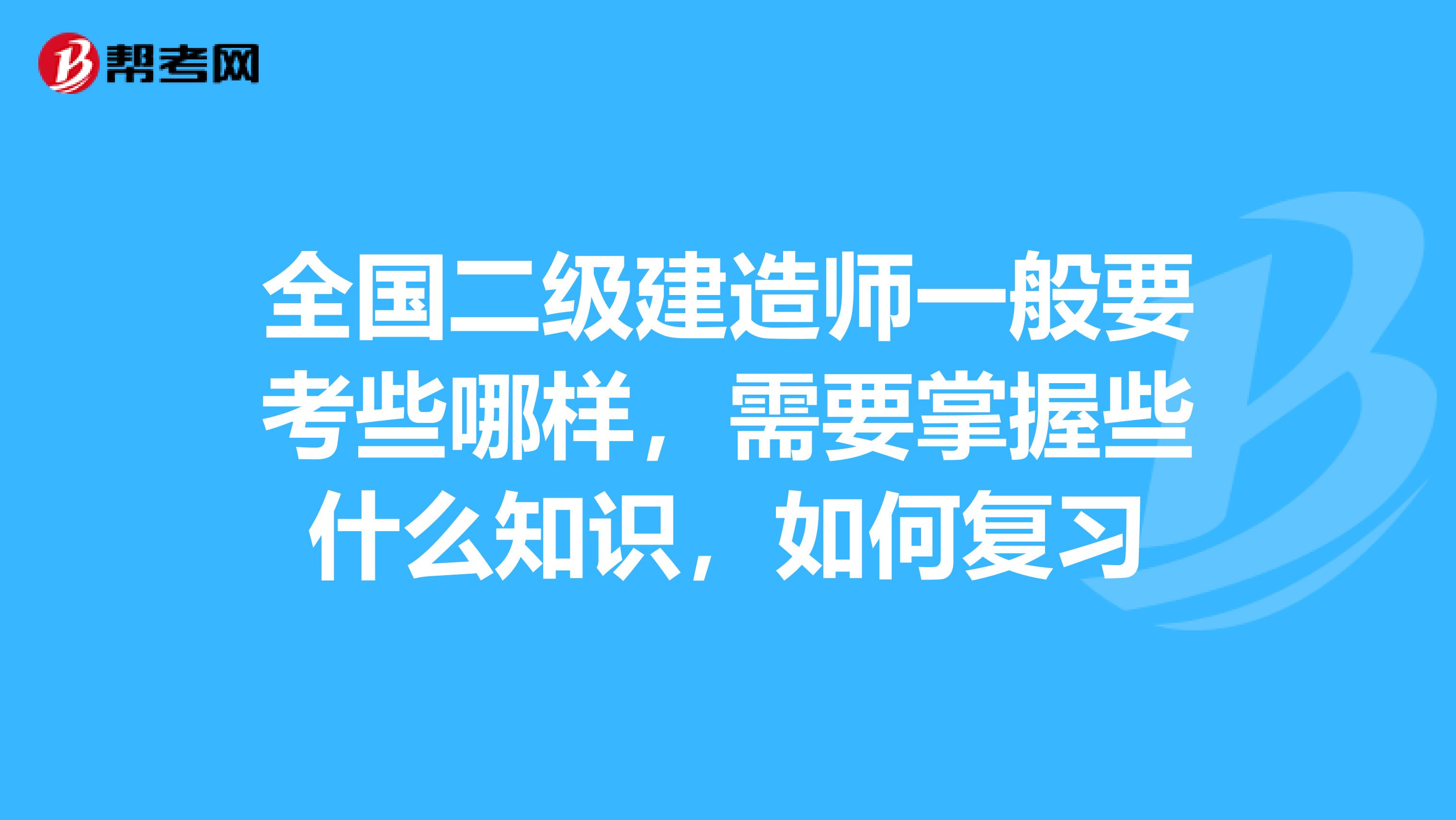 全国二级建造师一般要考些哪样,需要掌握些什么知识,如何复习