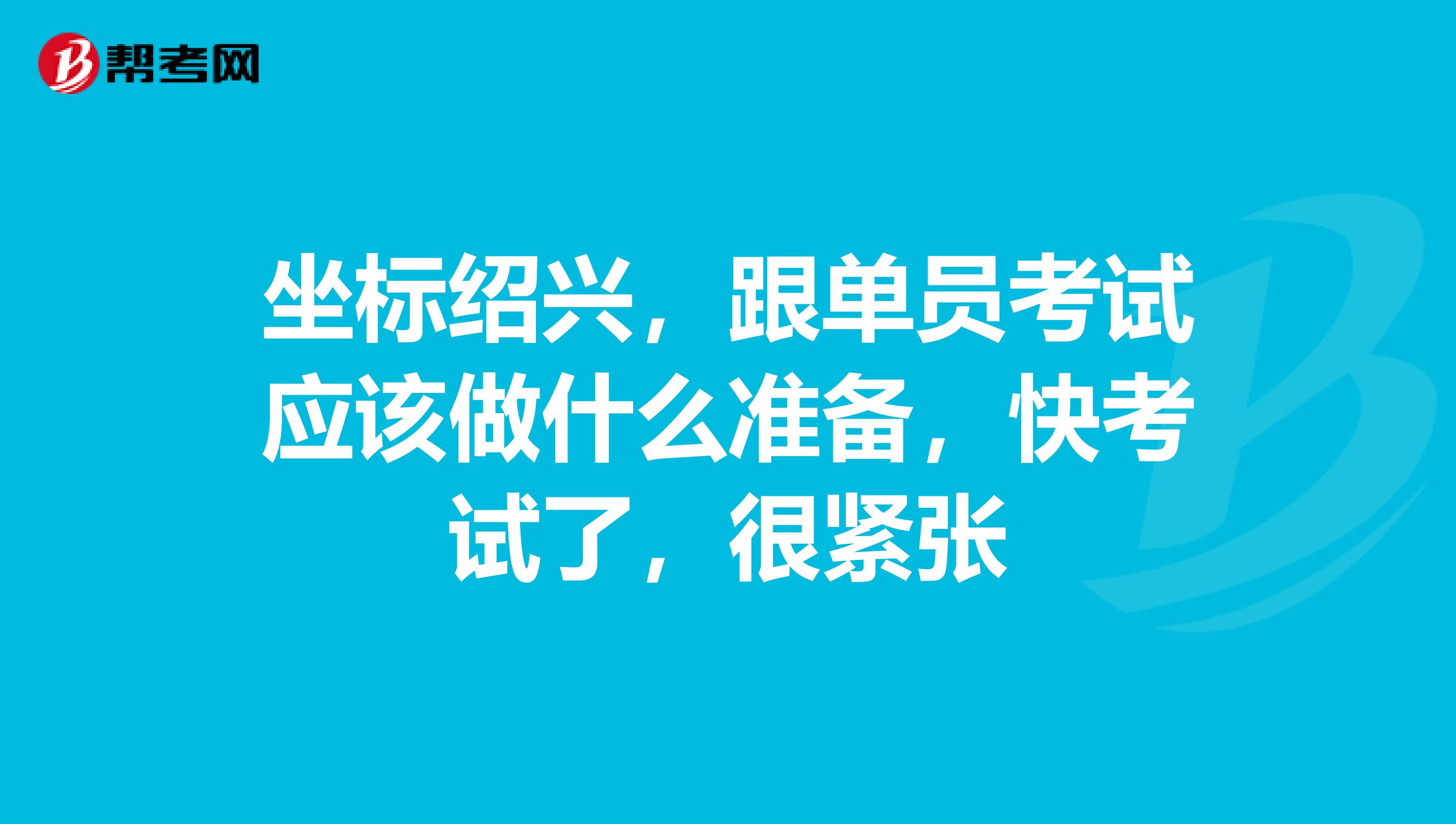 坐标绍兴,跟单员考试应该做什么准备,快考试了,很紧张