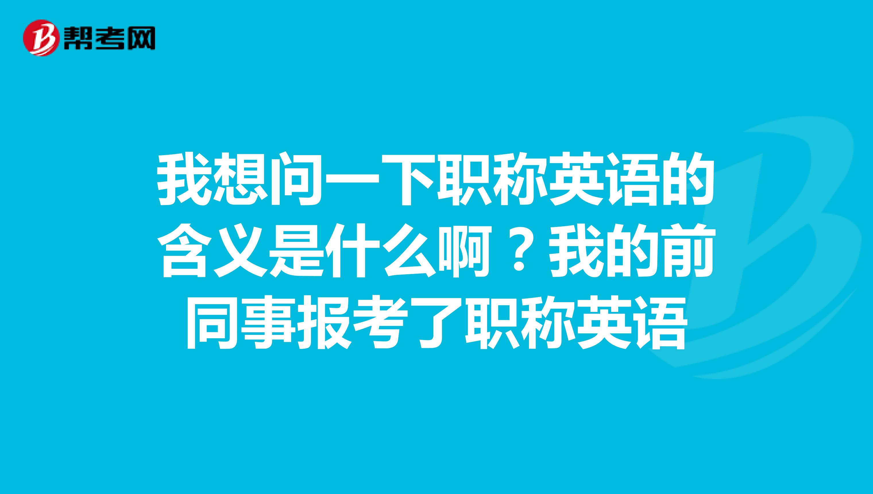 我想问一下职称英语的含义是什么啊？我的前同事报考了职称英语