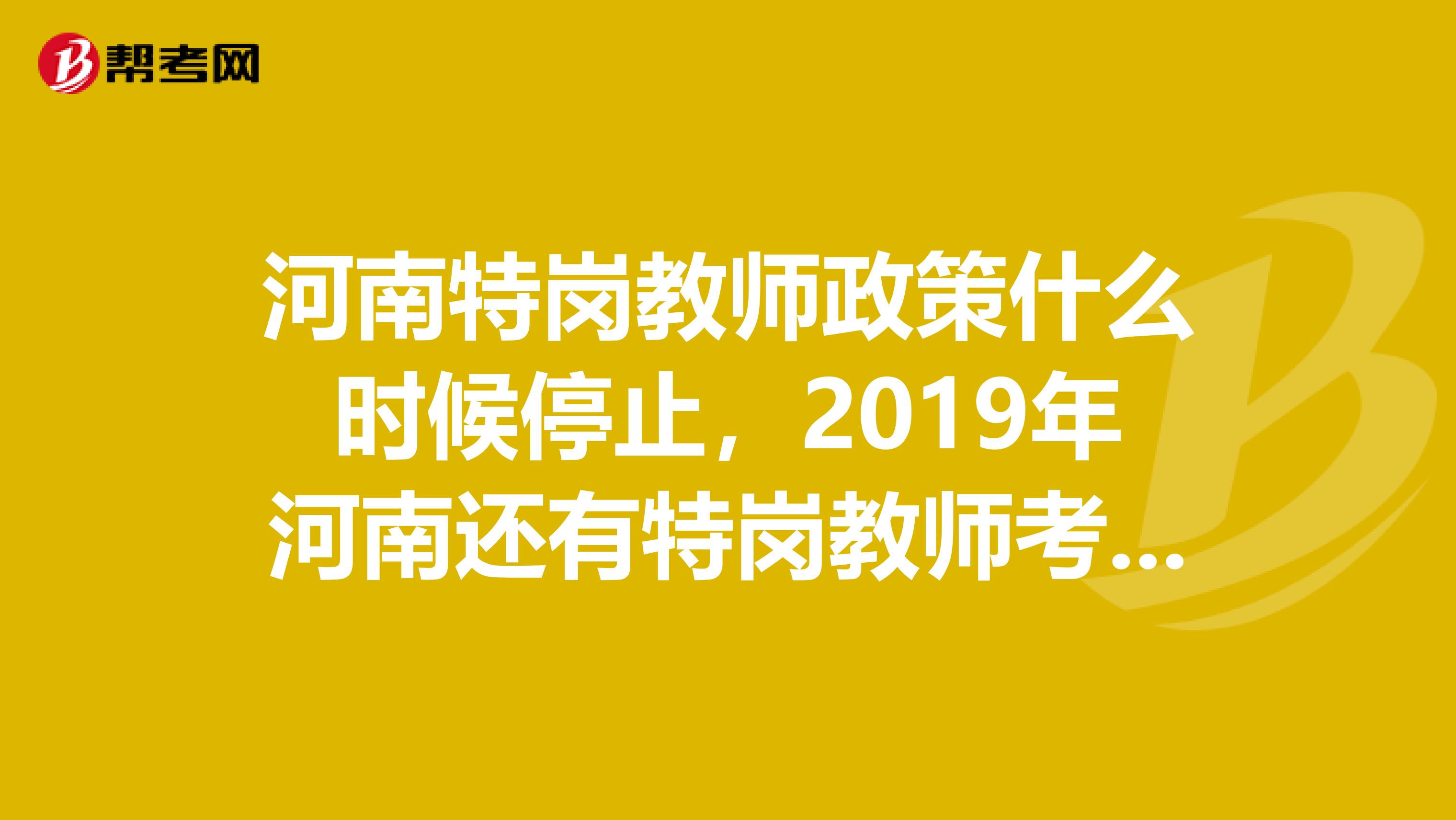 河南特岗教师政策什么时候停止，2019年河南还有特岗教师考试吗？重谢