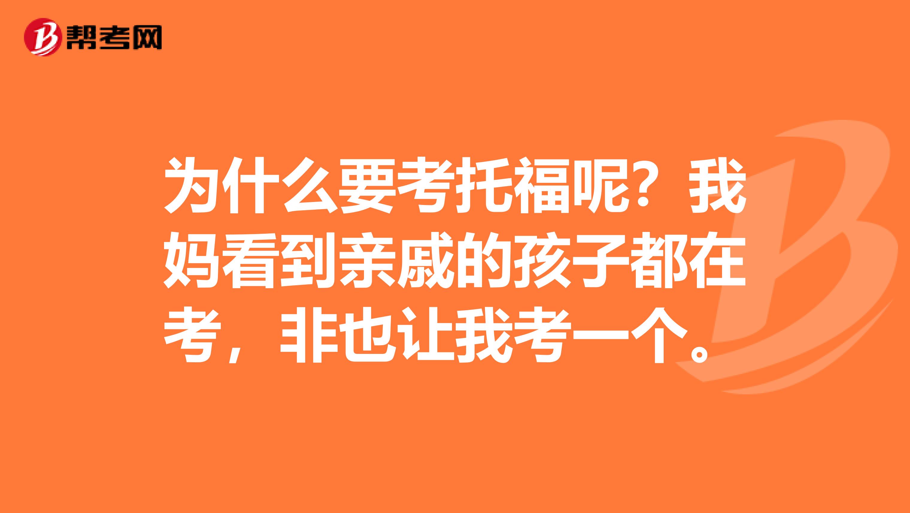 为什么要考托福呢？我妈看到亲戚的孩子都在考，非也让我考一个。