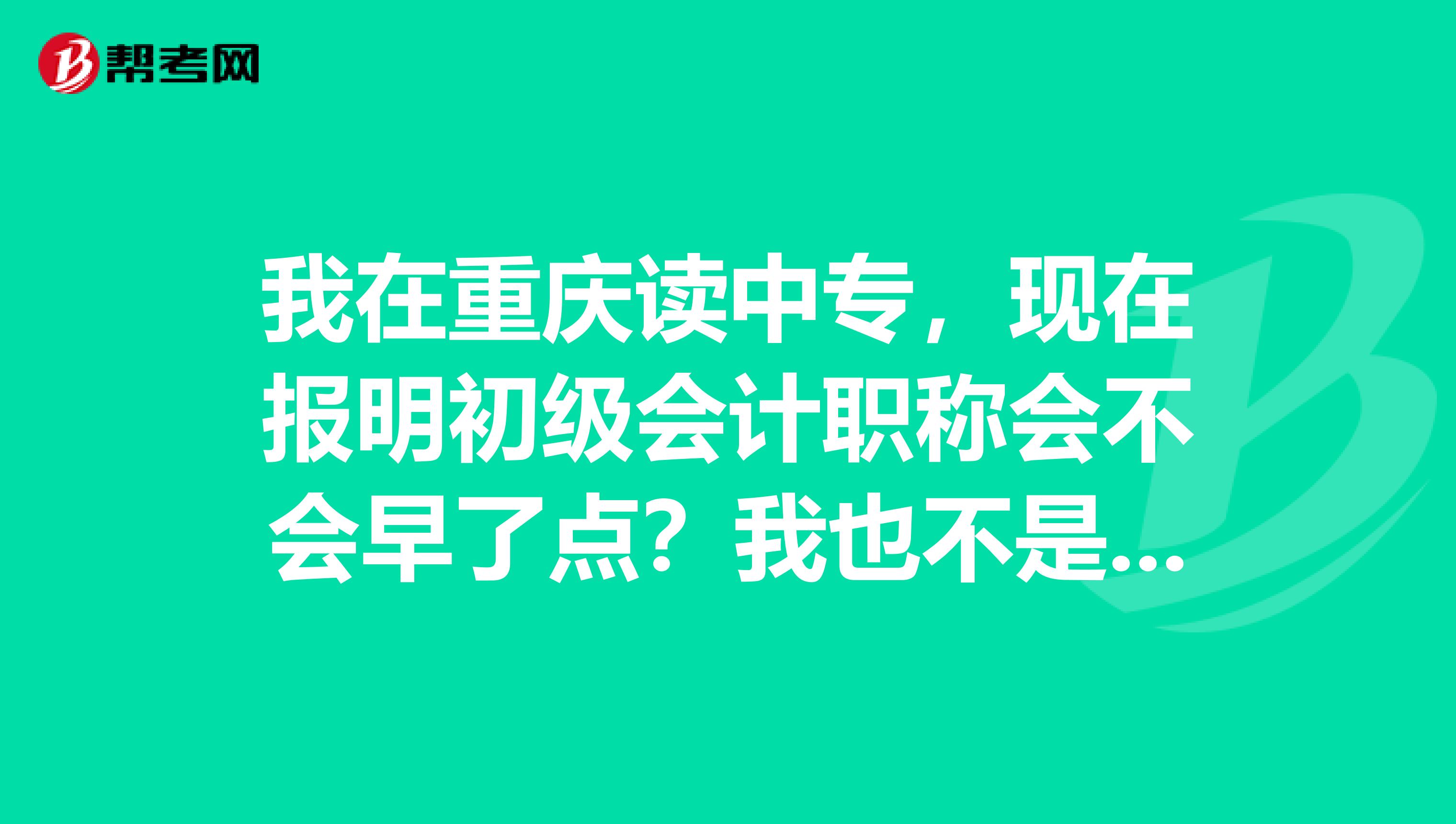 我在重庆读中专，现在报明初级会计职称会不会早了点？我也不是本地人，要考的话应该在哪里报名？ 