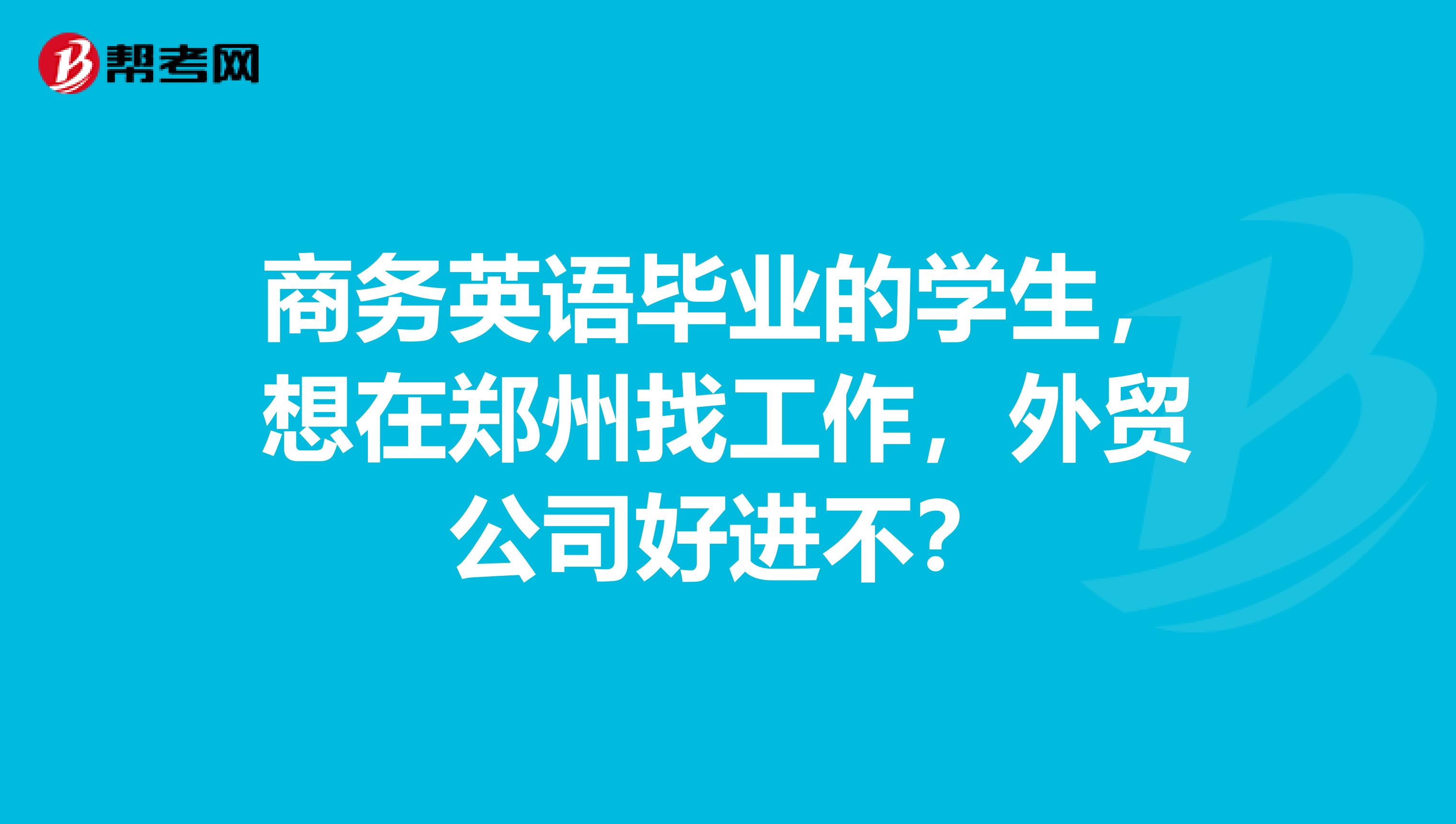商務英語畢業的學生，想在鄭州找工作，外貿公司好進不？