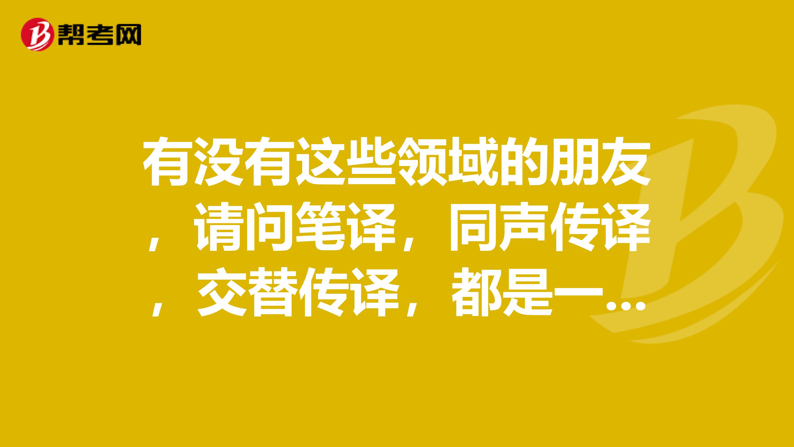 有没有这些领域的朋友,请问笔译,同声传译,交替传译,都是一种怎样的工作体验