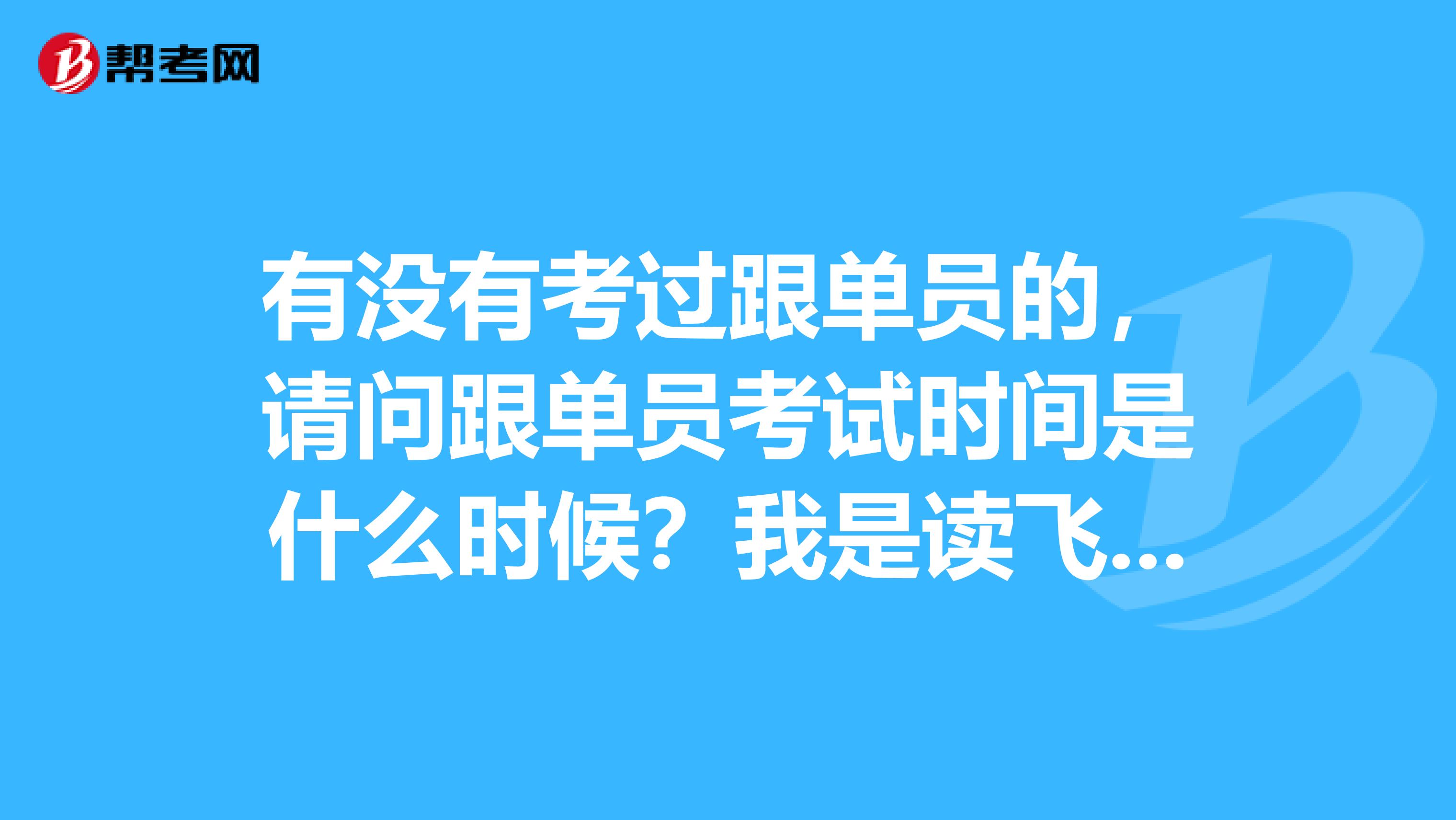 有没有考过跟单员的，请问跟单员考试时间是什么时候？我是读飞行器控制与信息工程专业的，不是很了解。