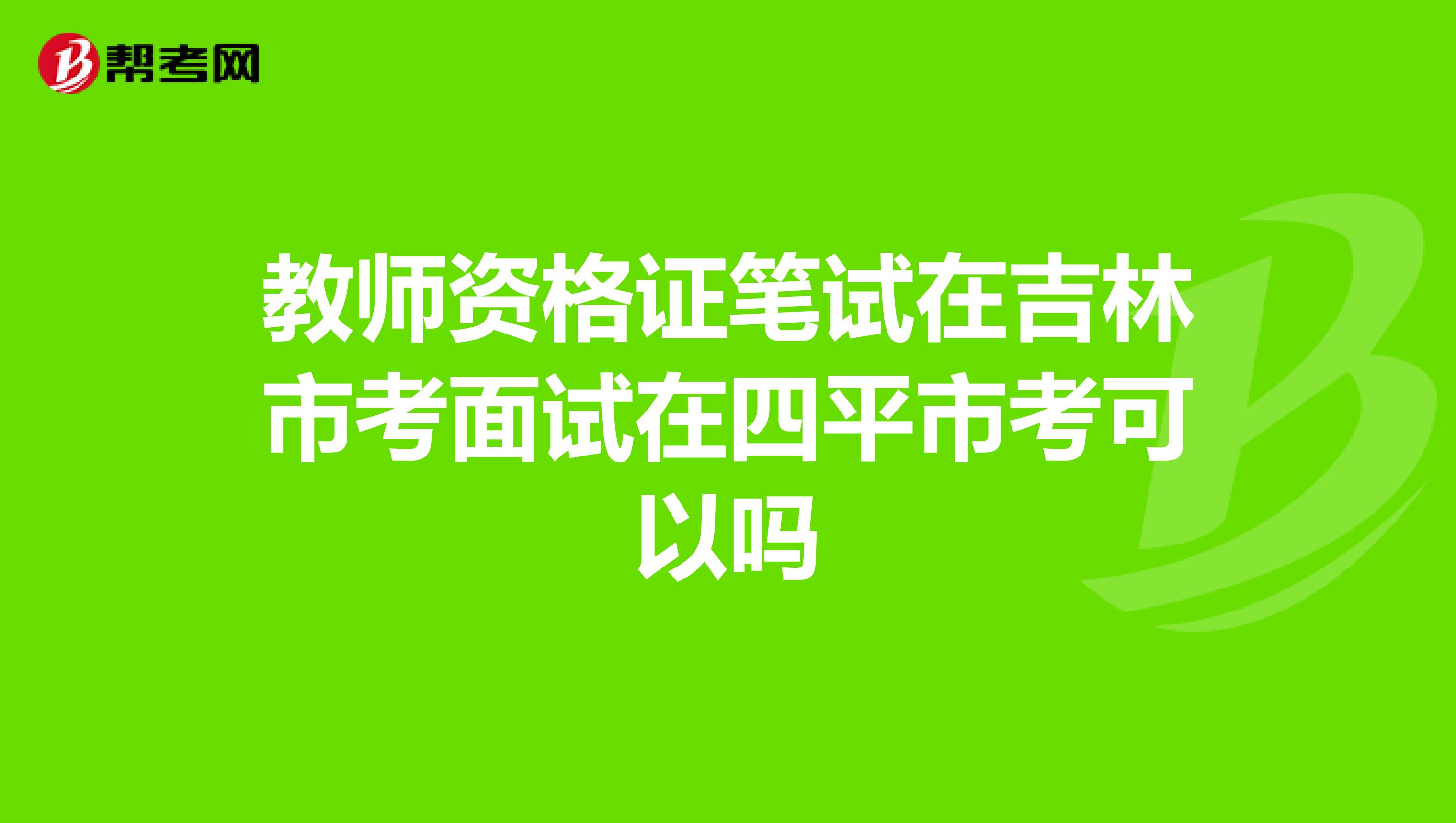 教師資格證筆試在吉林市考面試在四平市考可以嗎