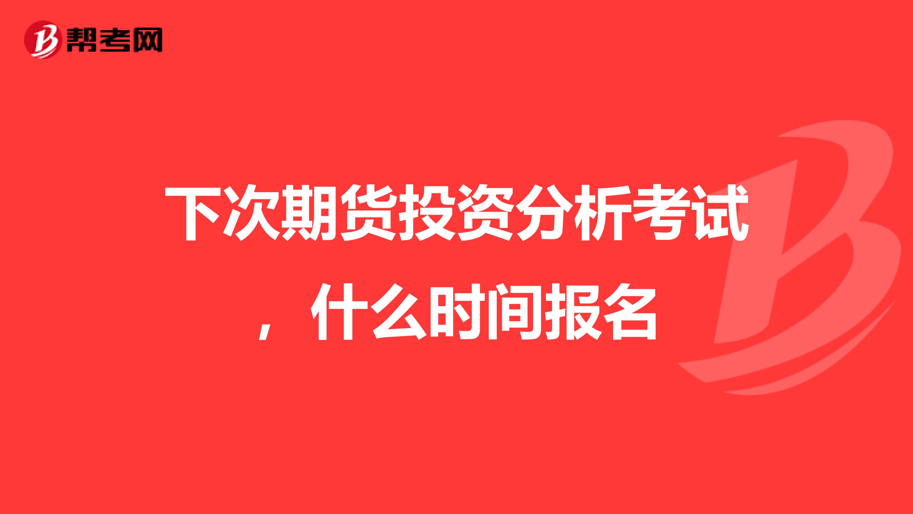 下次期货投资分析考试,什么时间报名