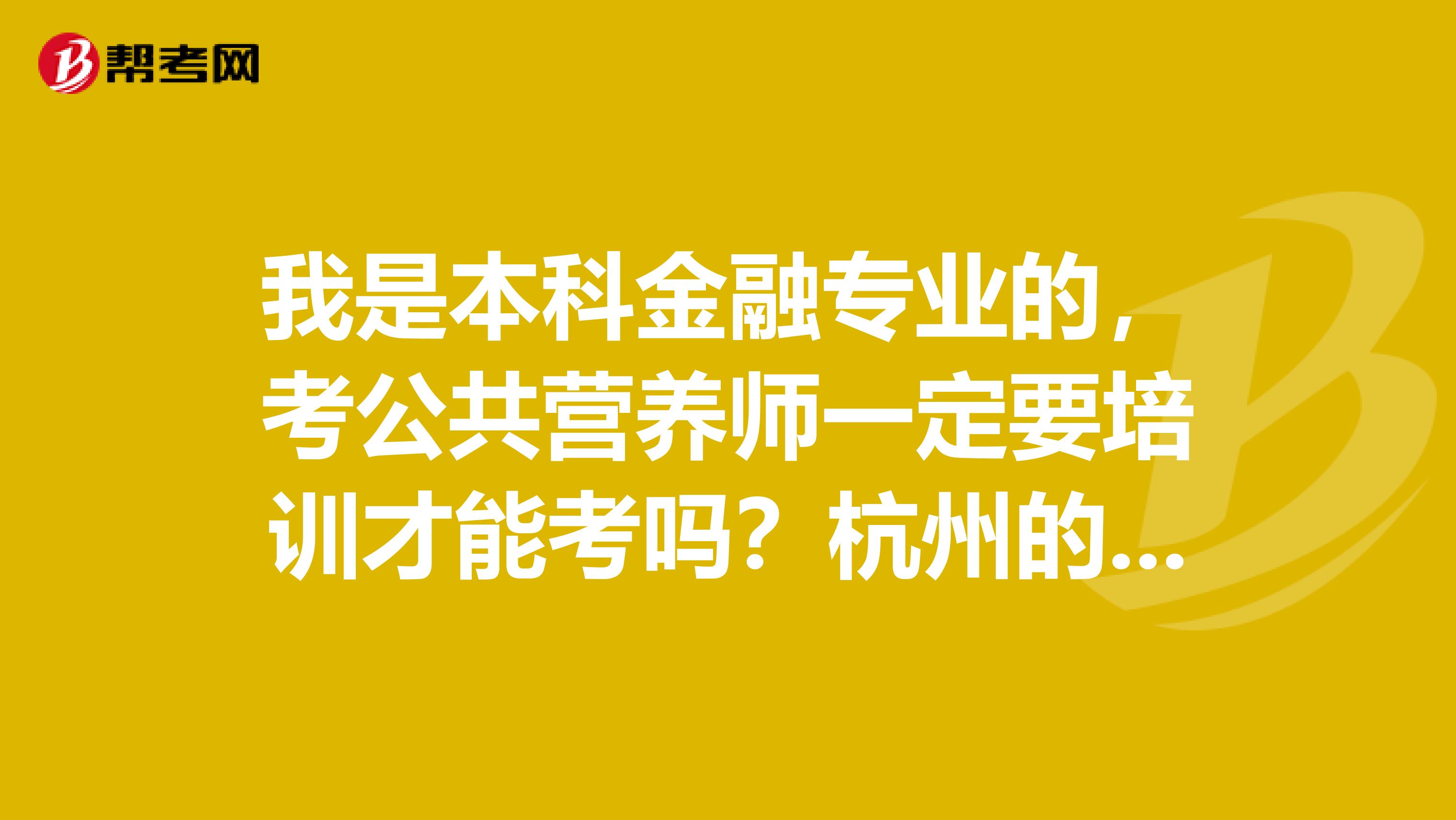 我是本科金融专业的，考公共营养师一定要培训才能考吗？杭州的，如果一定要培训，那里培训比较好？