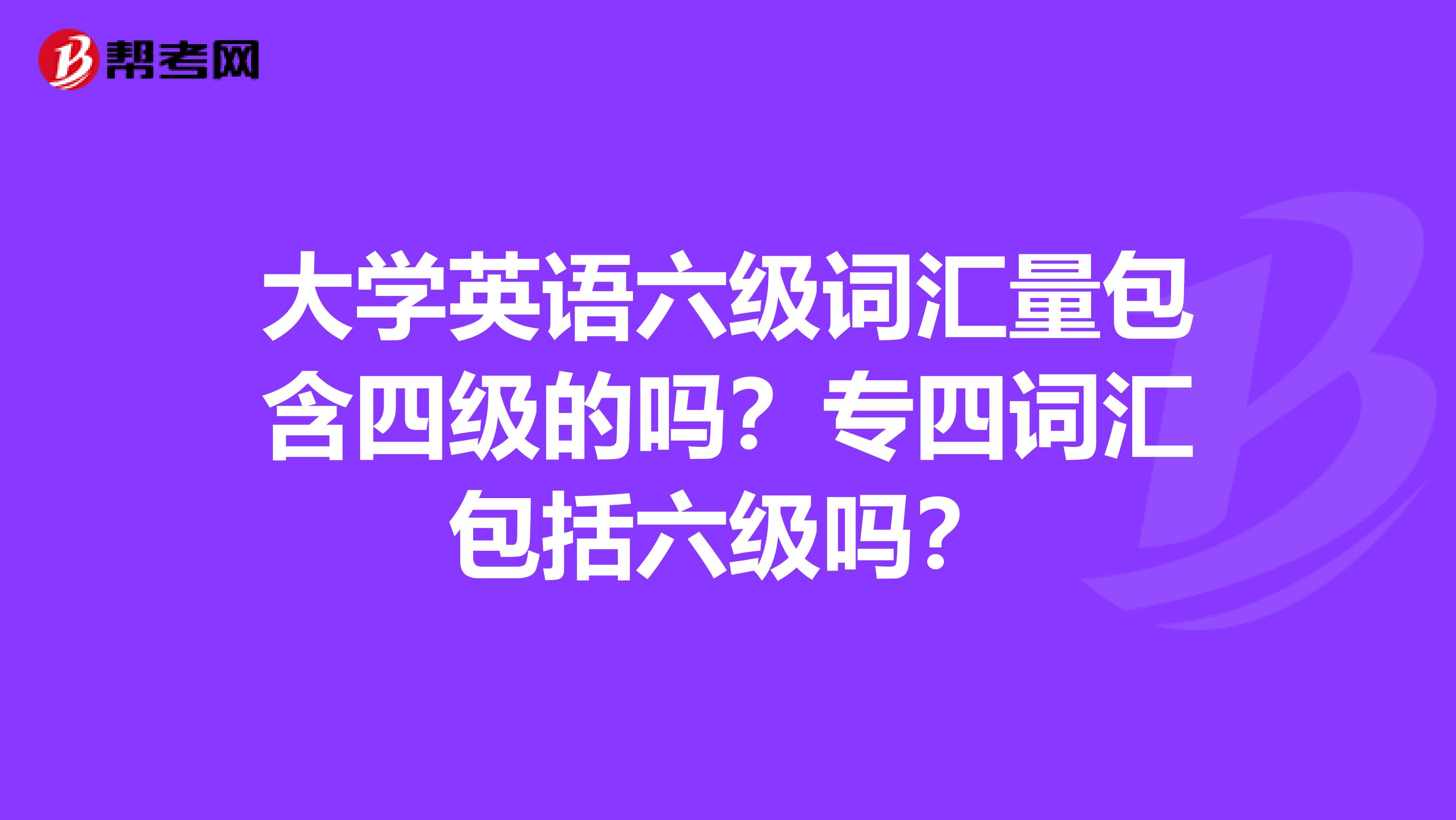 大学英语六级词汇量包含四级的吗?专四词汇包括六级吗?