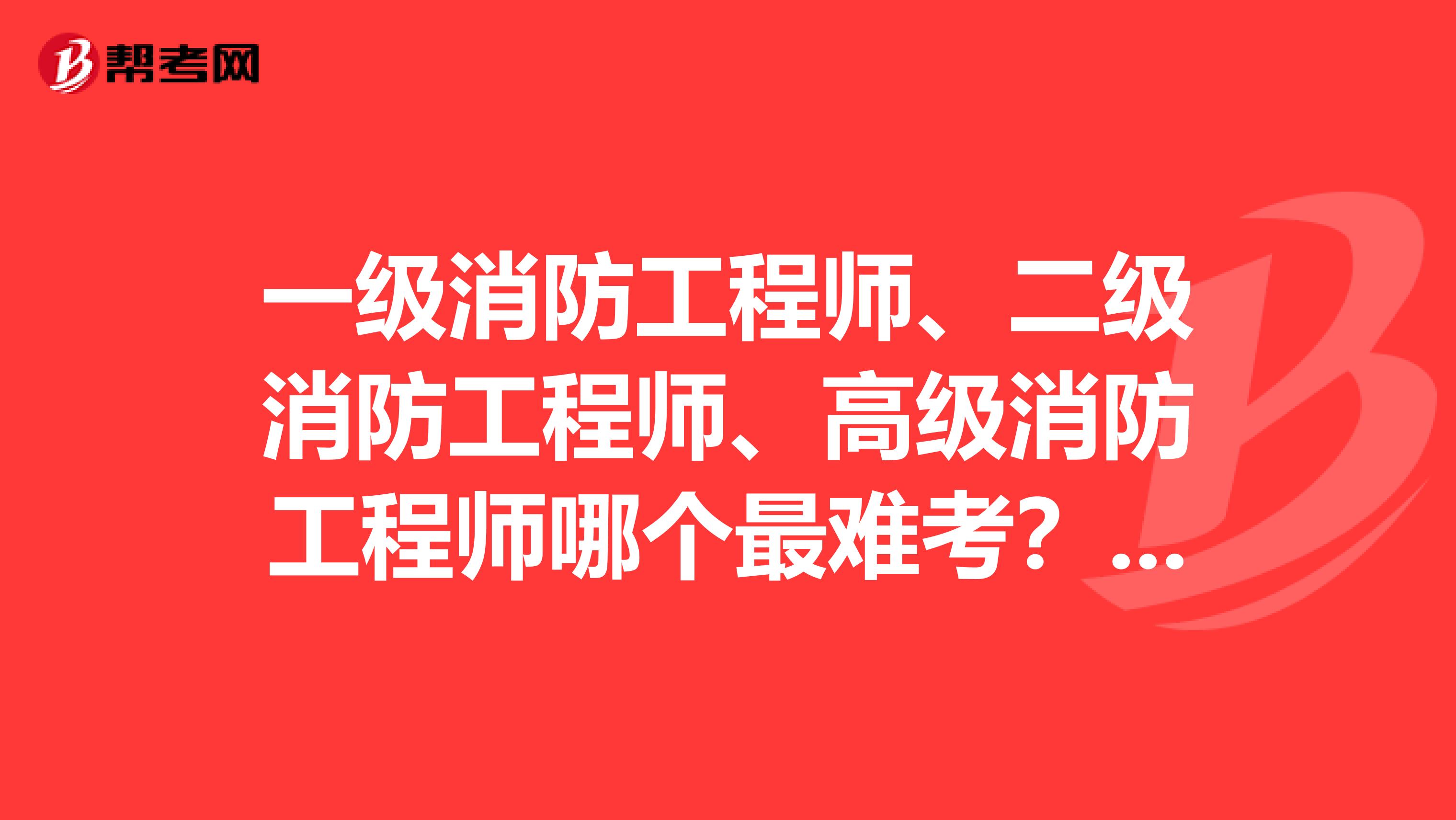 一级消防工程师、二级消防工程师、高级消防工程师哪个最难考?哪个最简单?