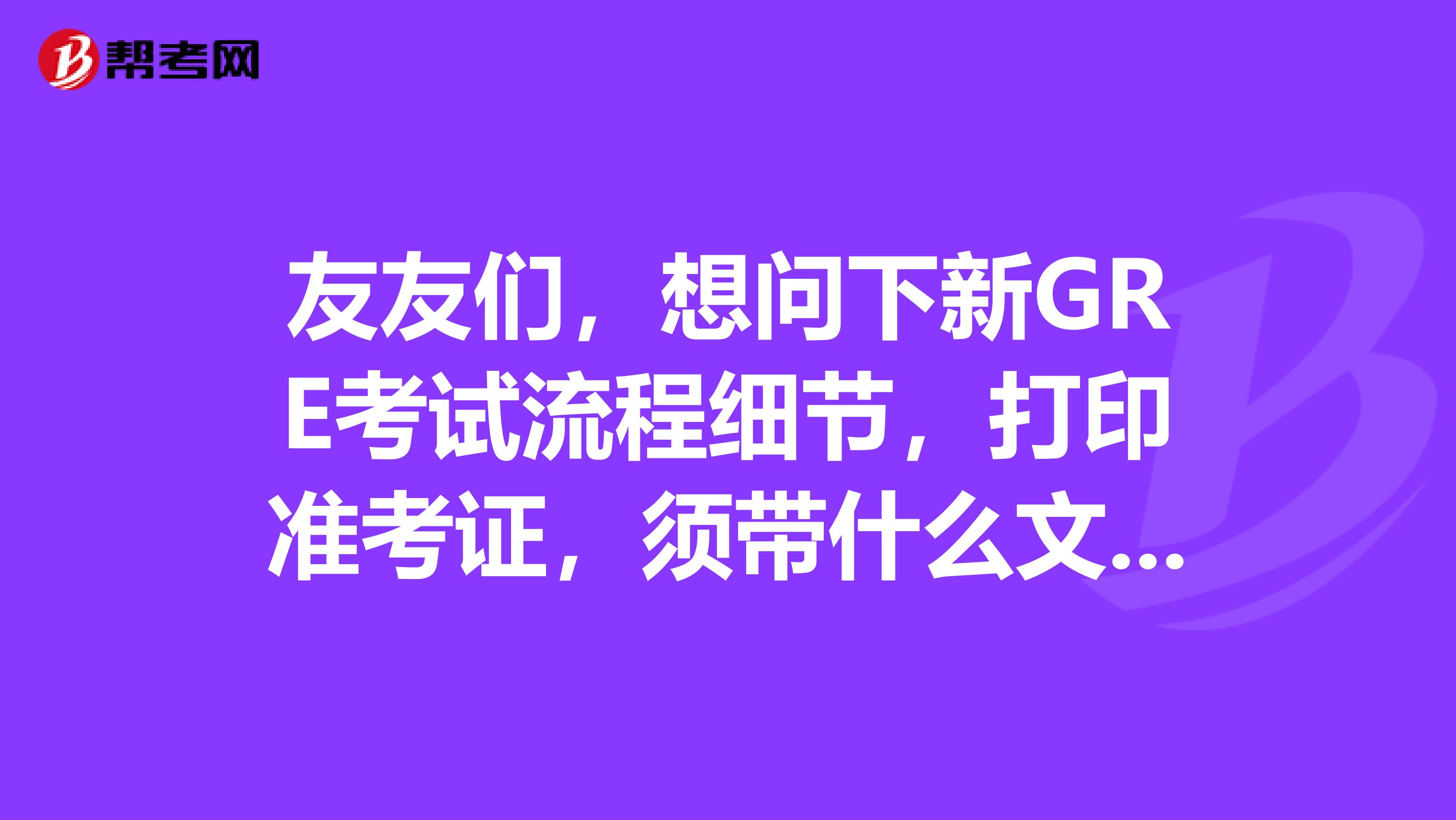 友友们,想问下新GRE考试流程细节,打印准考证,须带什么文具物品,几点入场几点开考,考前一晚要准备些什么,求详解