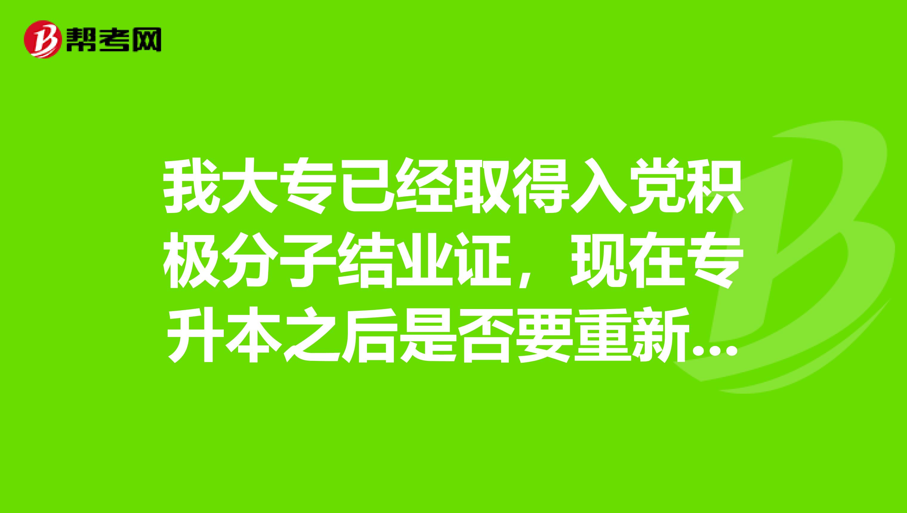 我大专已经取得入党积极分子结业证,现在专升本之后是否要重新培训,然后再考取入党积极分子结业证吗?