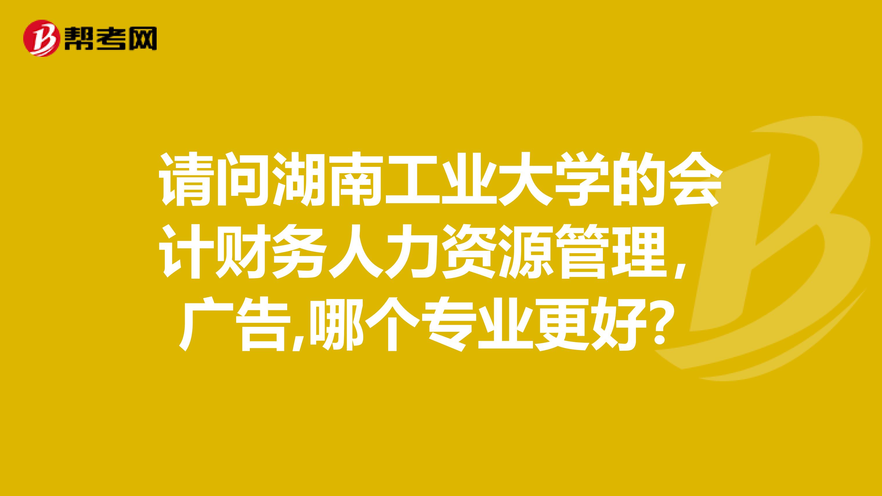 请问湖南工业大学的会计财务人力资源管理，广告,哪个专业更好？