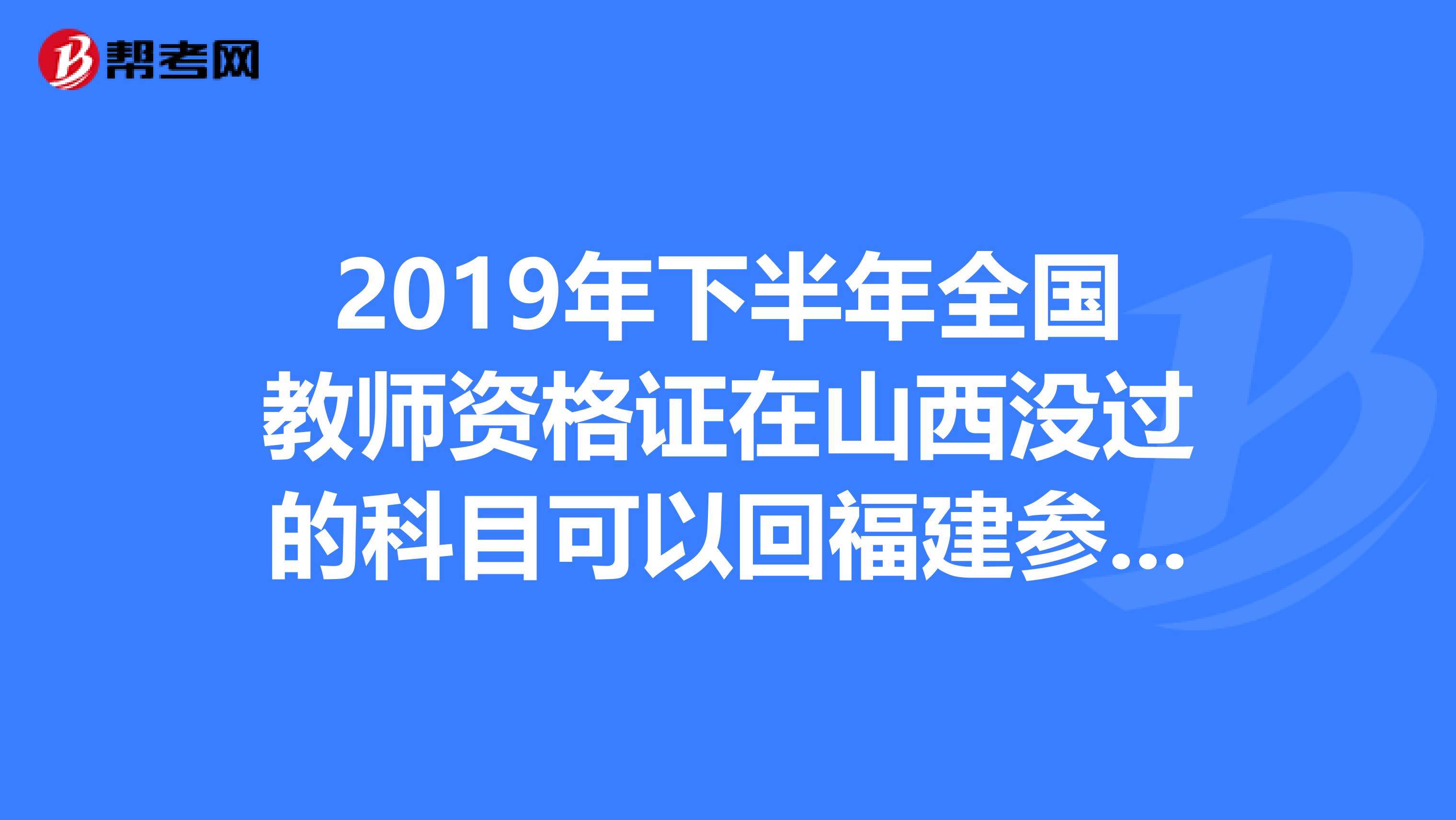 2019年下半年全国教师资格证在山西没过的科目可以回福建参加2019年上半年的全国教师资格证考试
