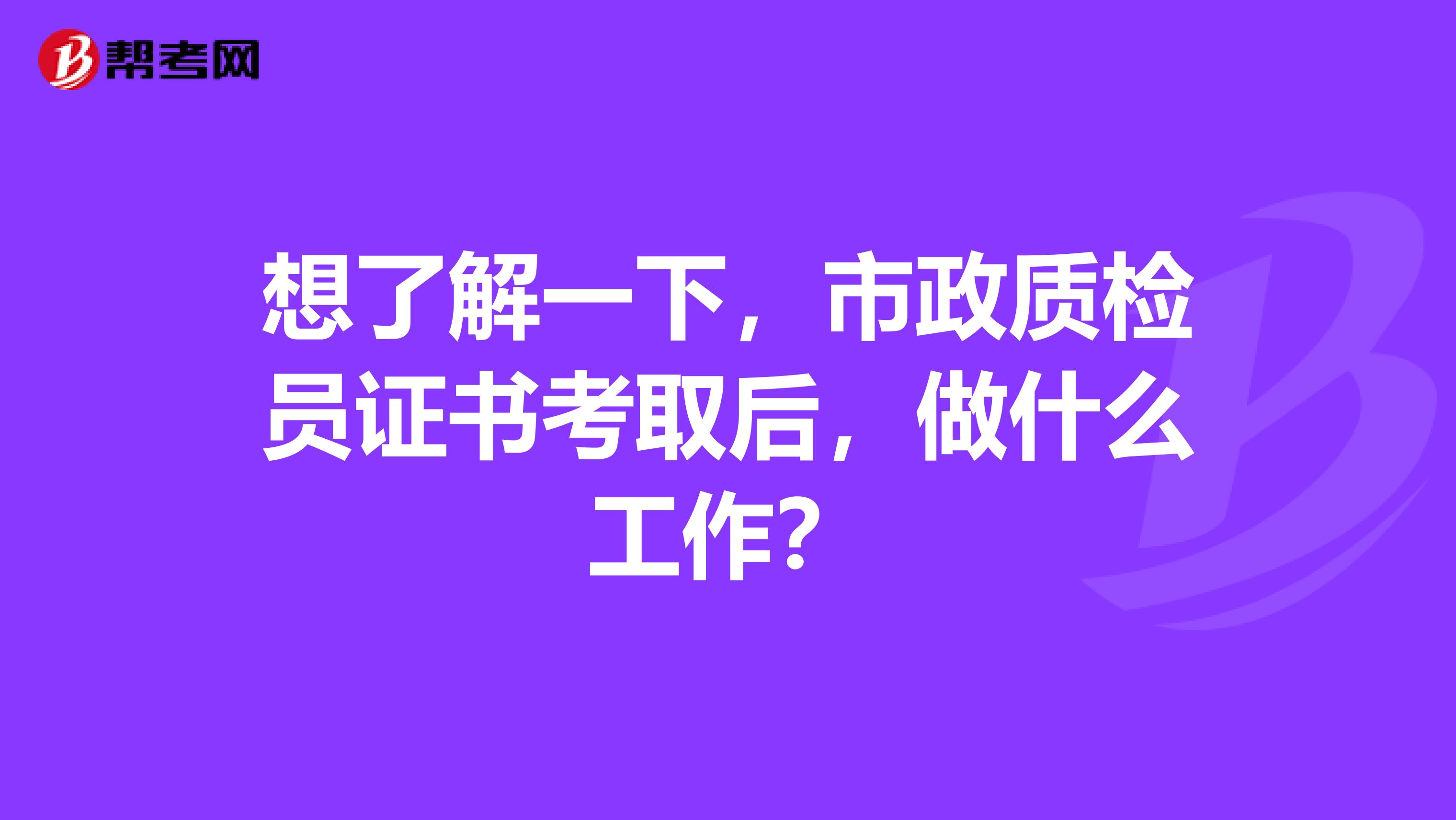 想了解一下,市政质检员证书考取后,做什么工作?
