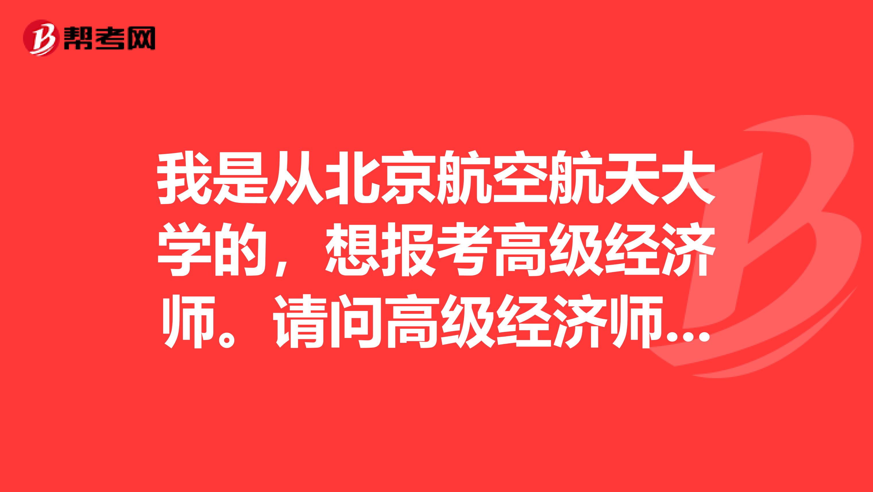 我是從北京航空航天大學(xué)的，想報考高級經(jīng)濟師。請問高級經(jīng)濟師報名時間是什么時候？