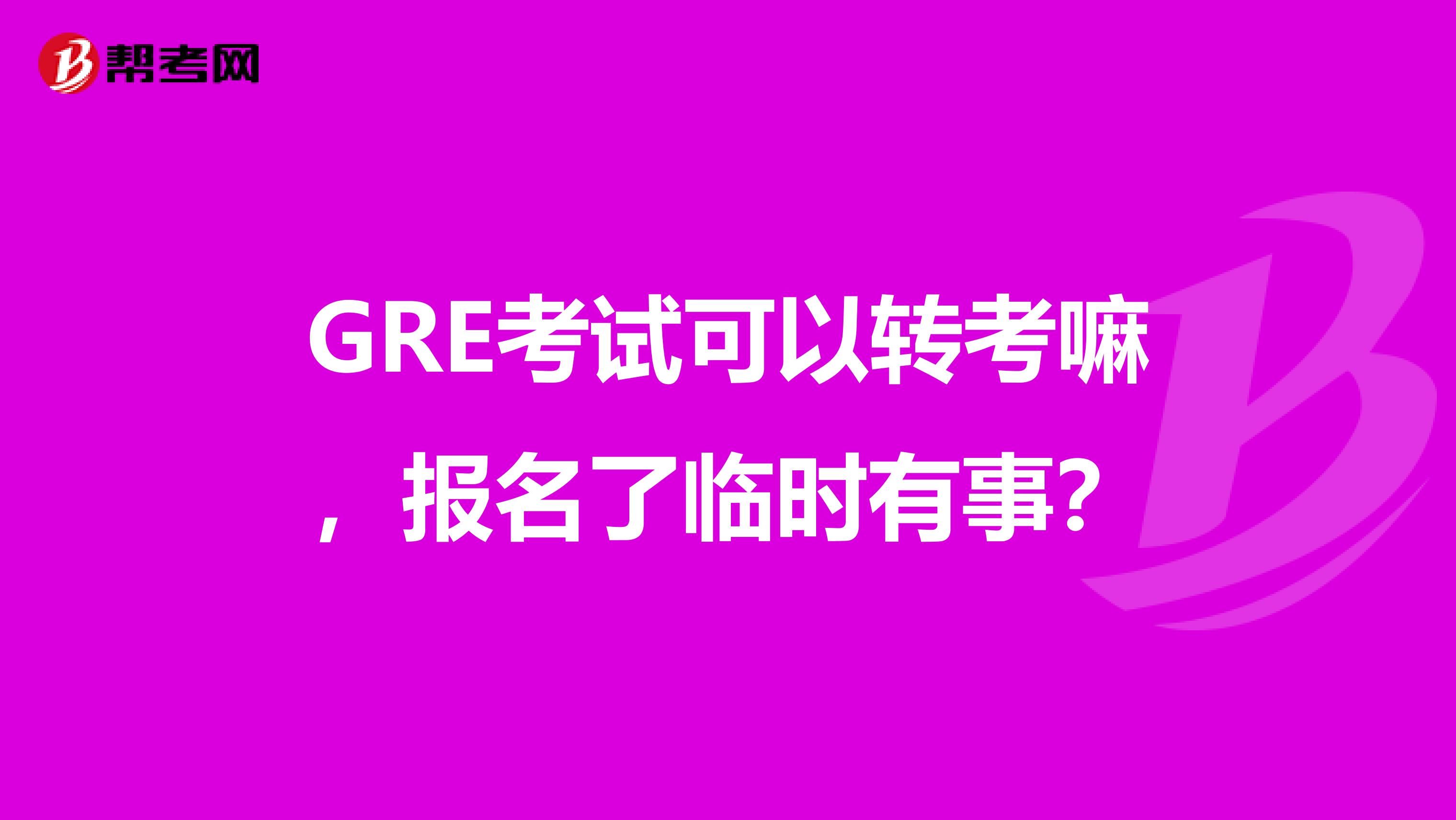 GRE考试可以转考嘛，报名了临时有事？