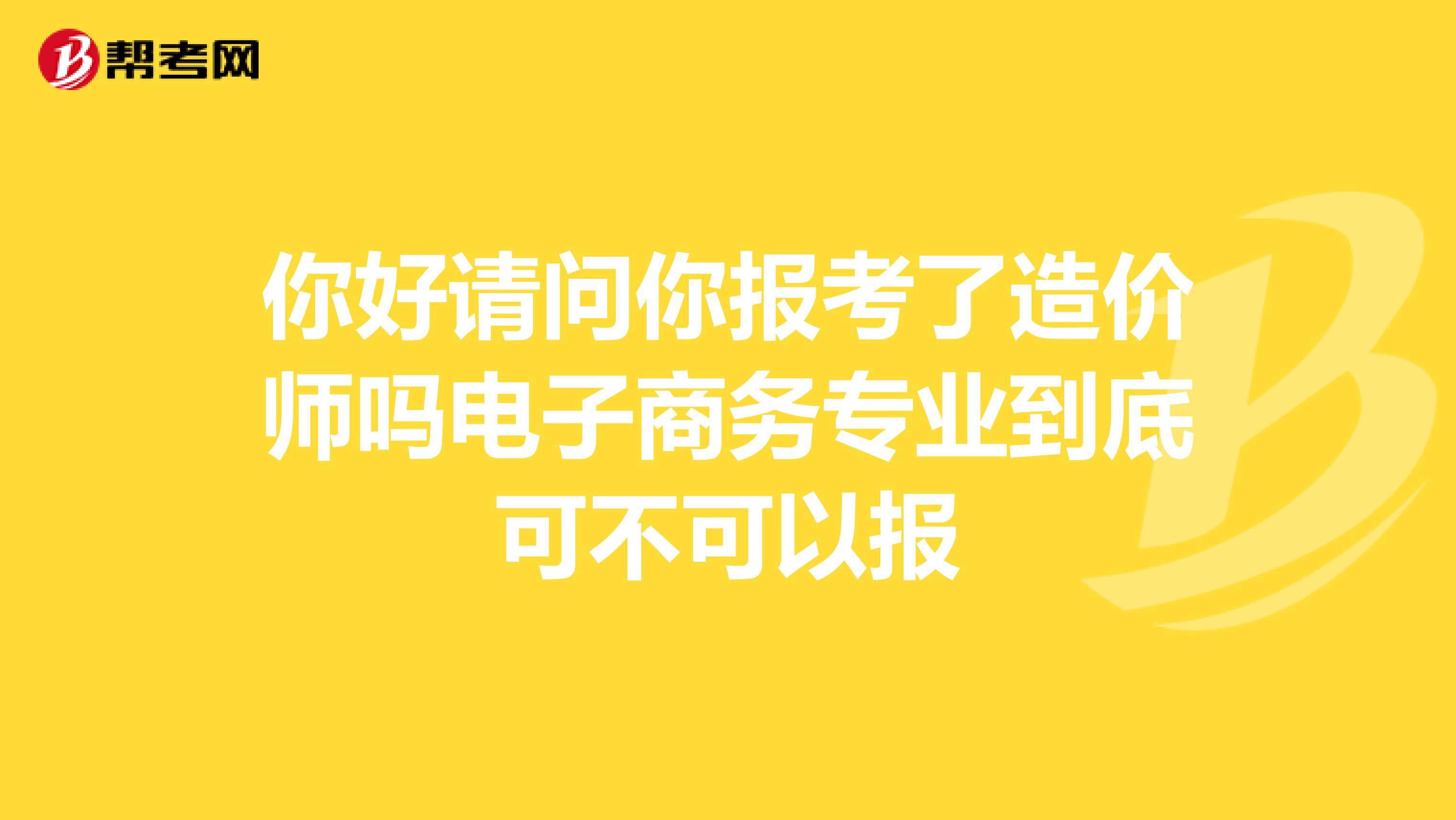 你好请问你报考了造价师吗电子商务专业到底可不可以报