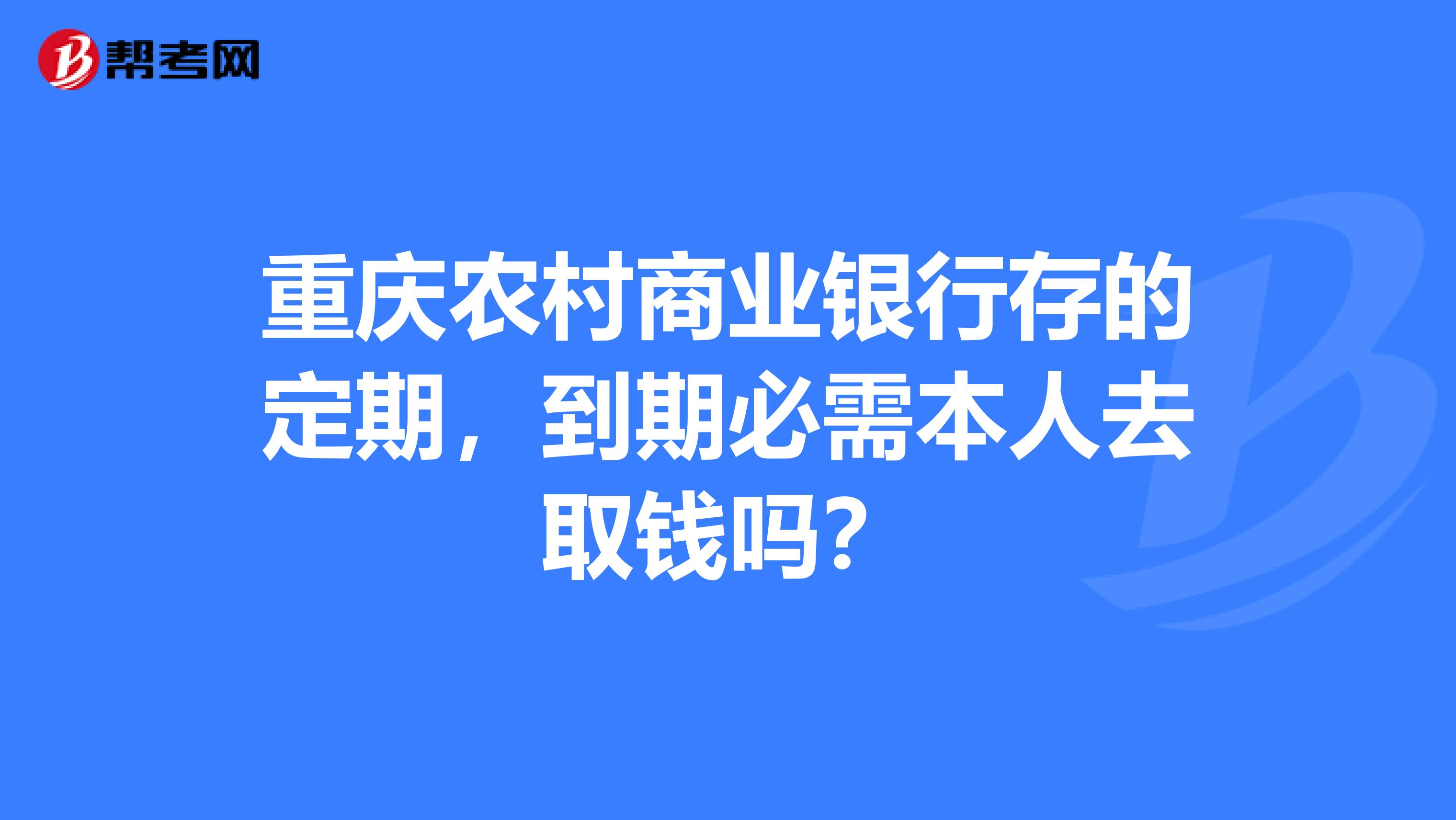 重庆农村商业银行存的定期,到期必需本人去取钱吗?