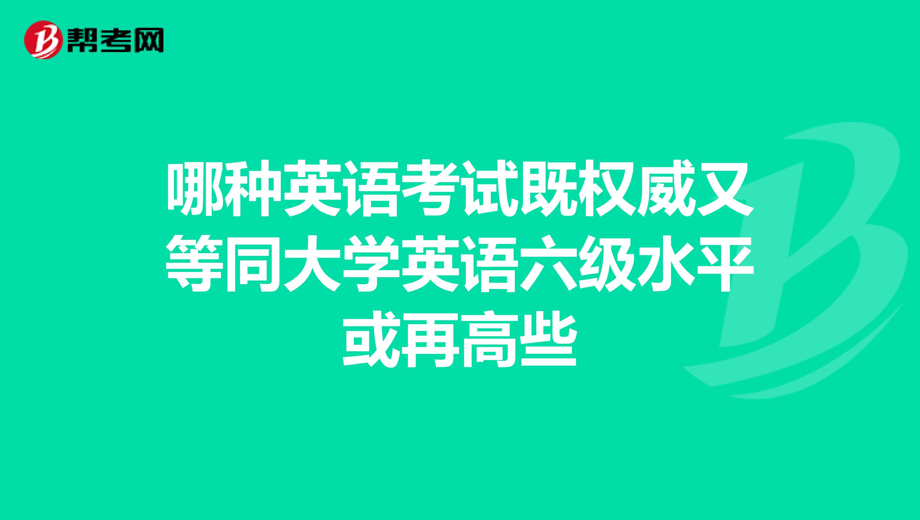 哪种英语考试既权威又等同大学英语六级水平或再高些