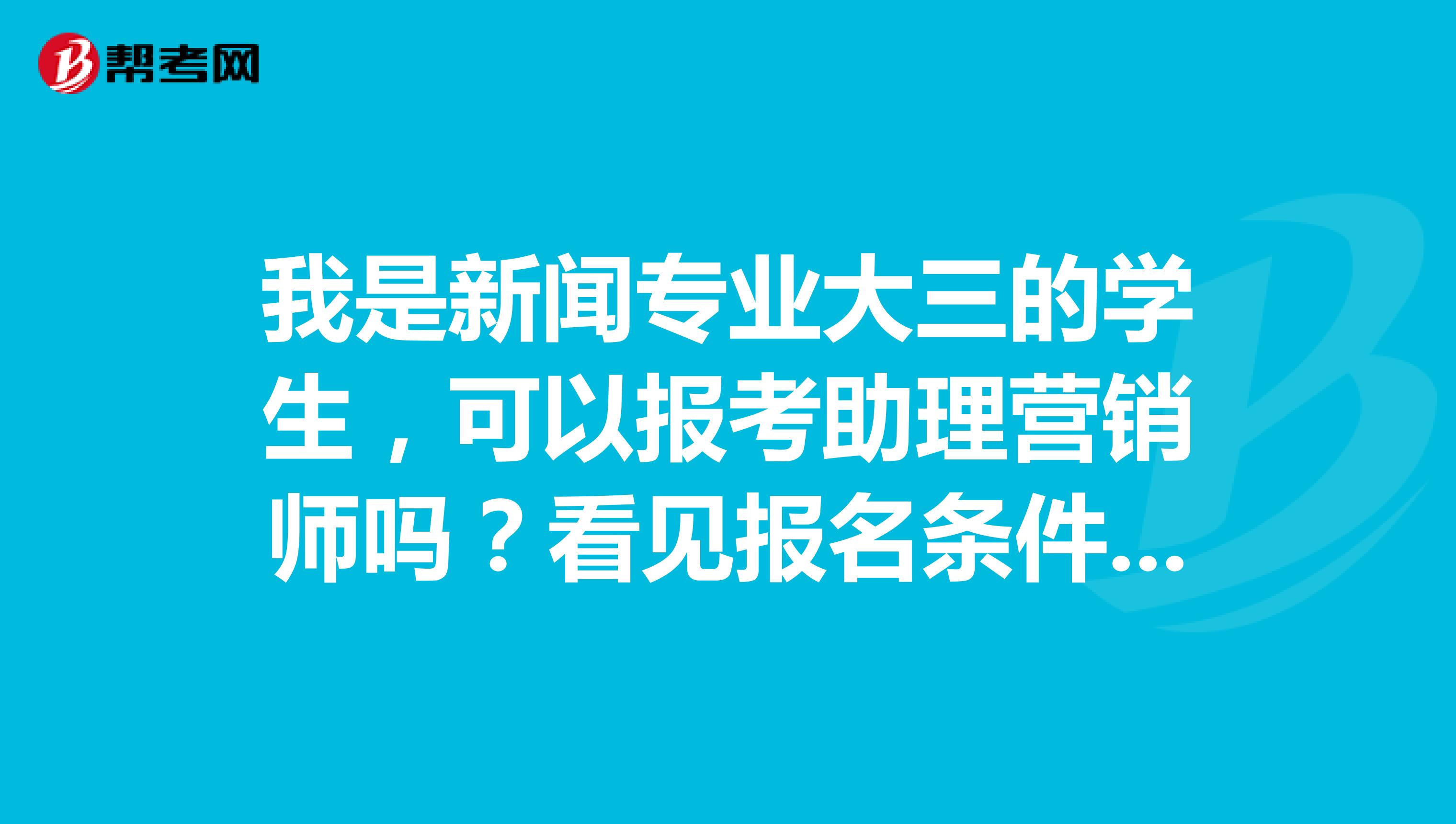 我是新闻专业大三的学生，可以报考助理营销师吗？看见报名条件好像不适合我这样的，有疑惑，求解答。。。