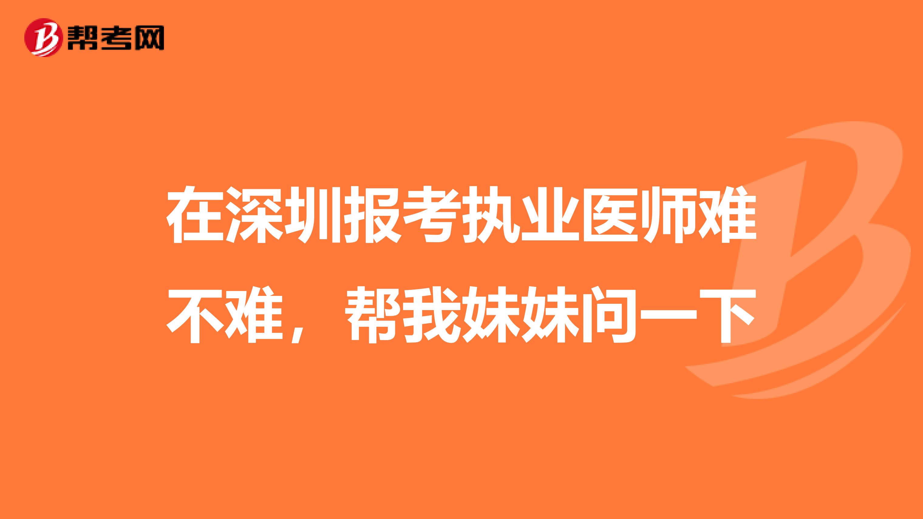 在深圳报考执业医师难不难,帮我妹妹问一下