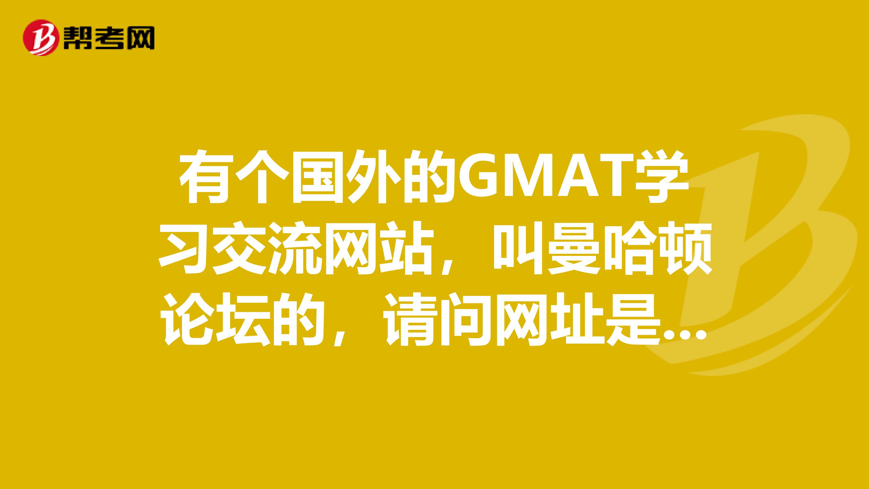 有个国外的GMAT学习交流网站,叫曼哈顿论坛的,请问网址是什么呀?非常感谢