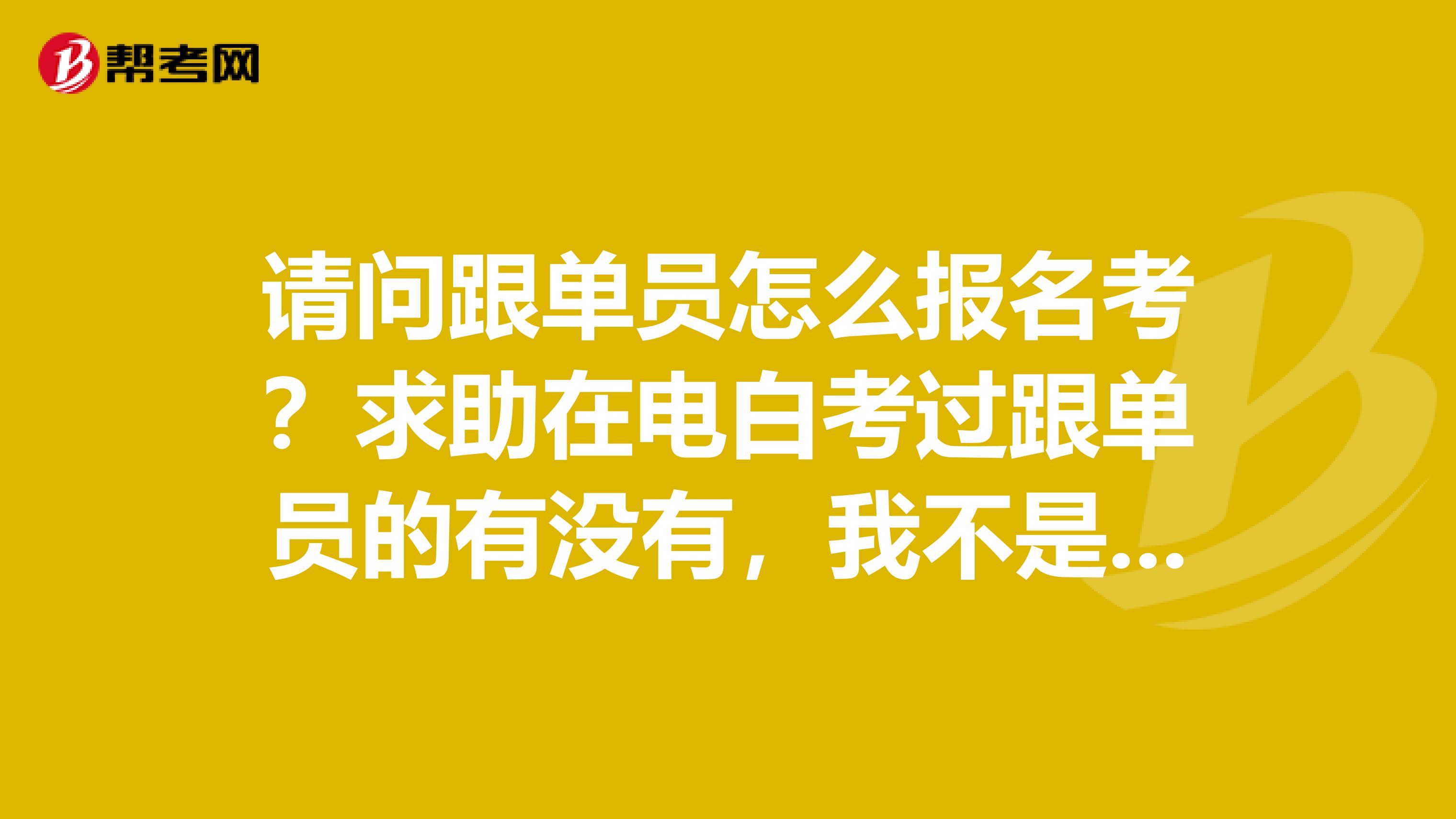 请问跟单员怎么报名考?求助在电白考过跟单员的有没有,我不是很清楚.