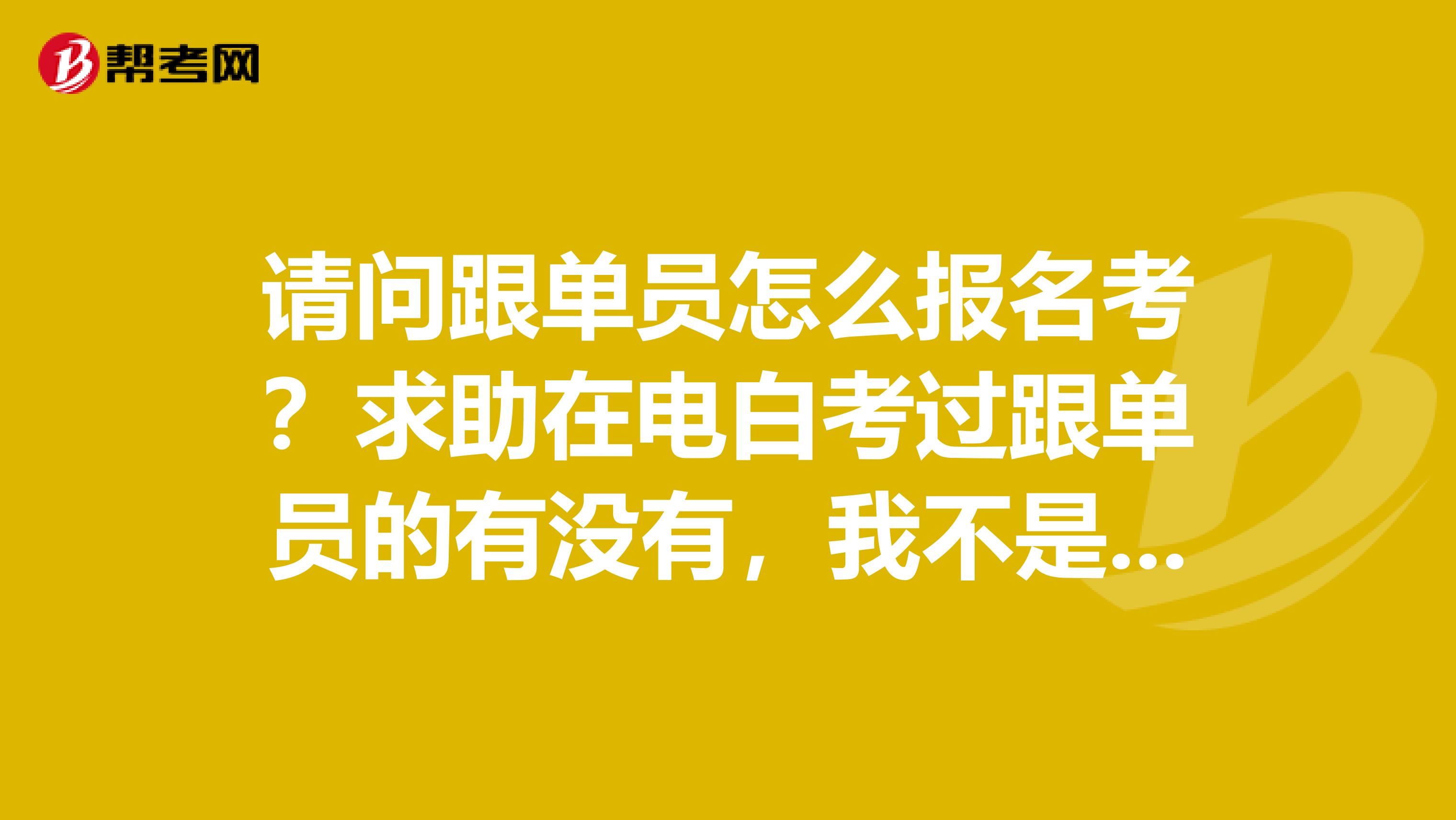 请问跟单员怎么报名考？求助在电白考过跟单员的有没有，我不是很清楚.