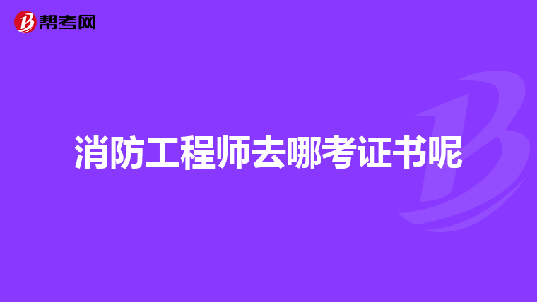 消防工程師去哪考證書呢