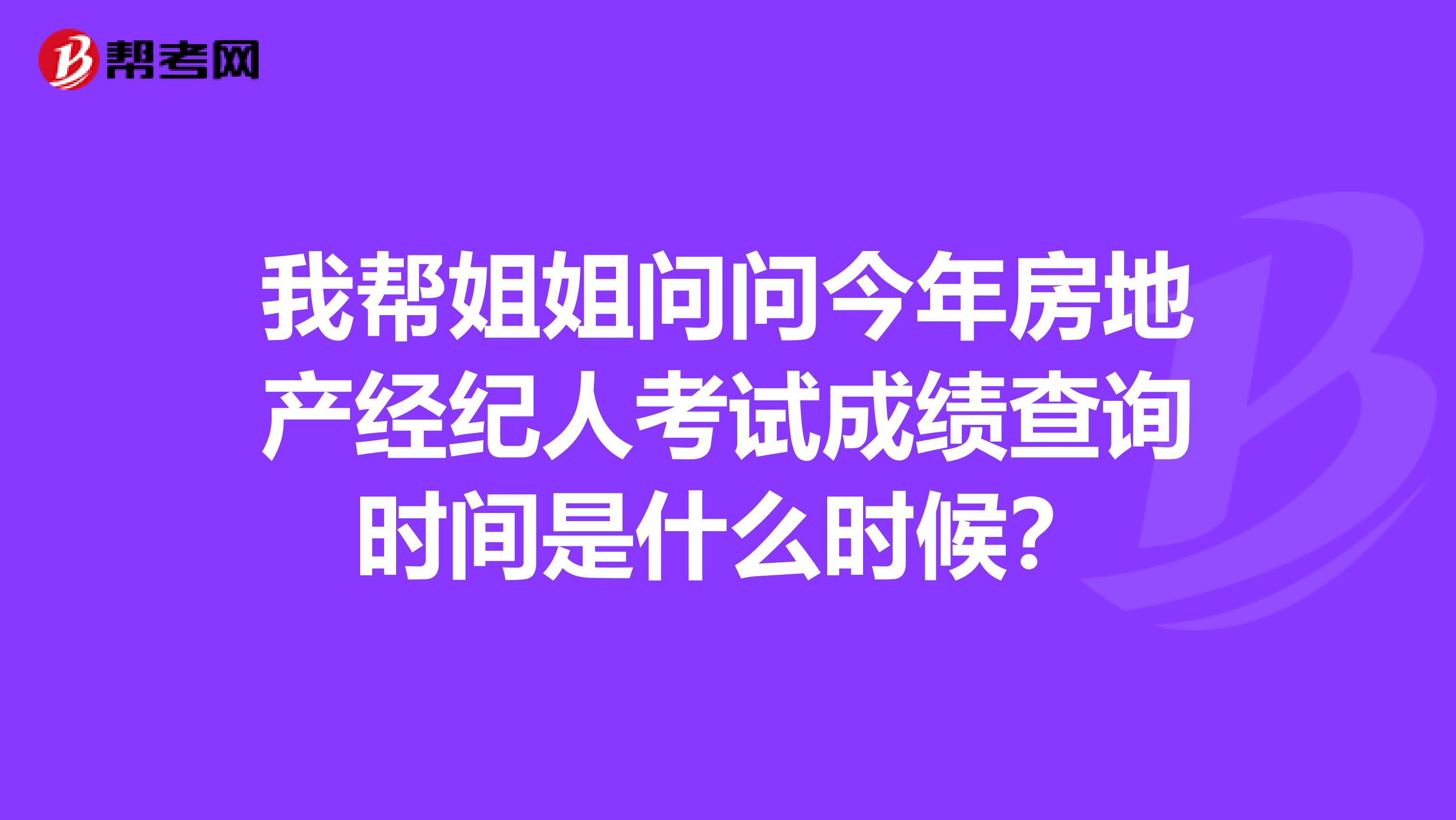 我帮姐姐问问今年房地产经纪人考试成绩查询时间是什么时候？
