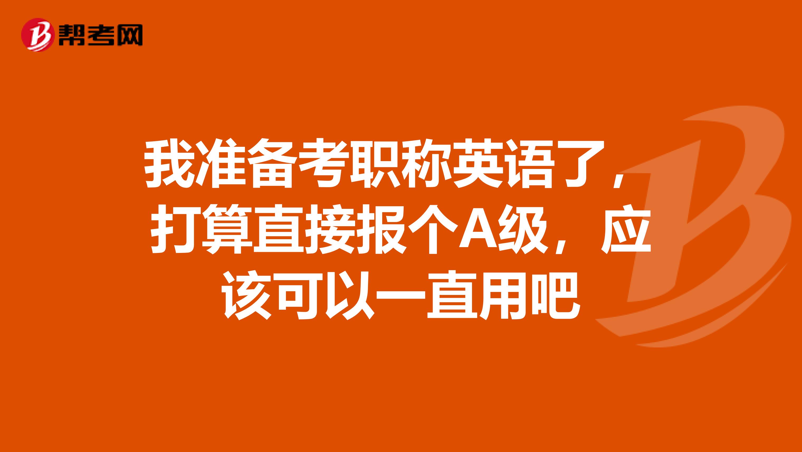 我准备考职称英语了，打算直接报个A级，应该可以一直用吧