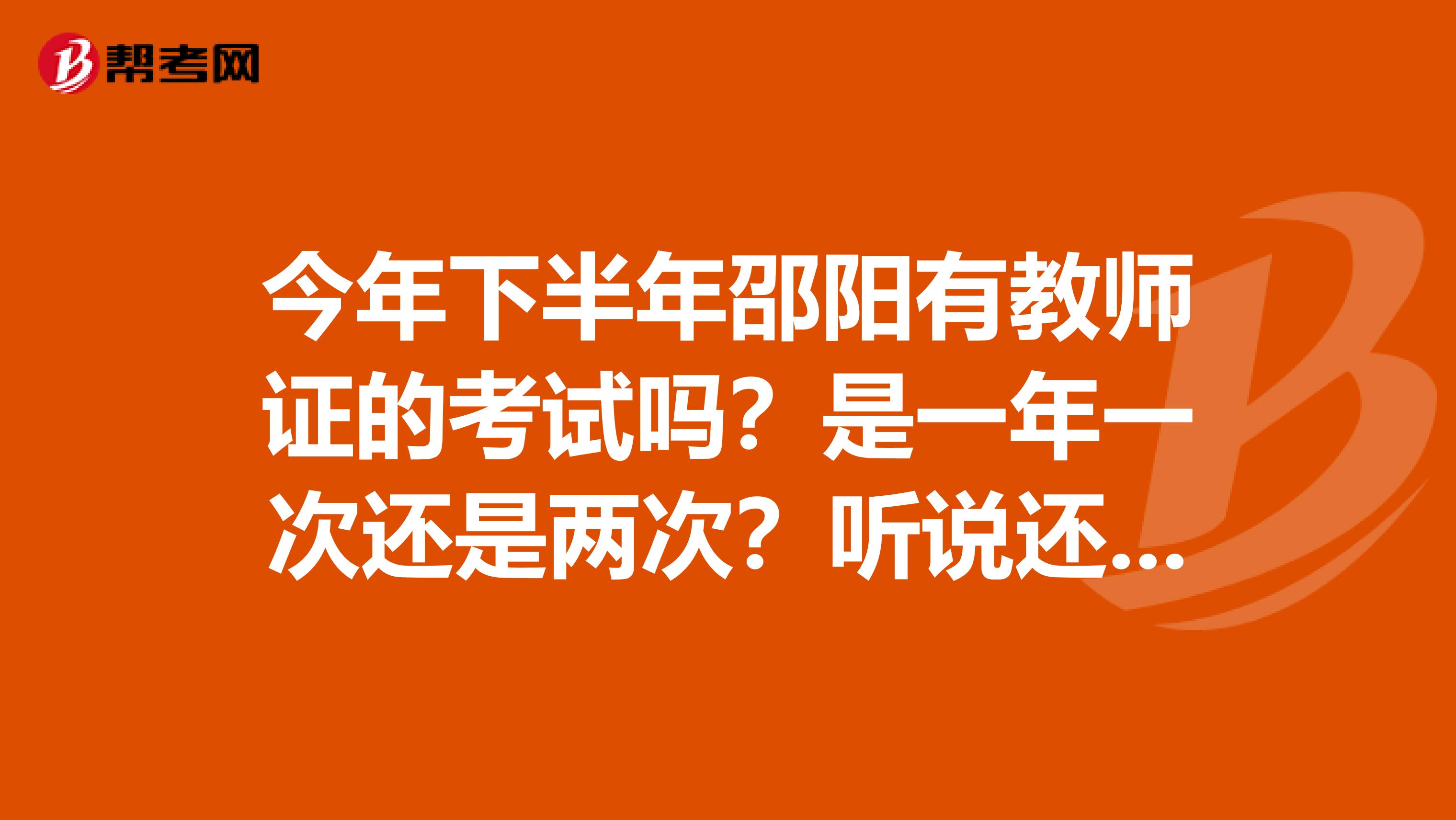 今年下半年邵陽有教師證的考試嗎？是一年一次還是兩次？聽說還要培訓(xùn)？各位大俠，有誰考過的
