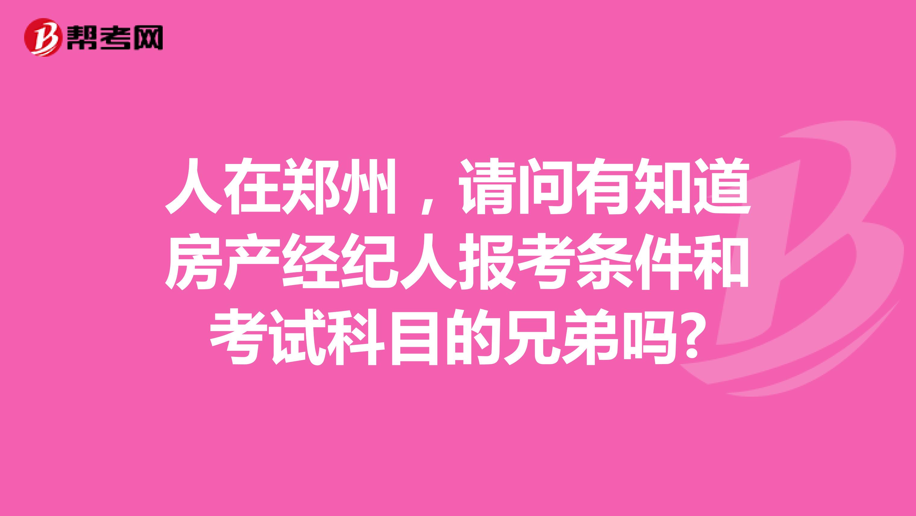 人在郑州,请问有知道房产经纪人报考条件和考试科目的兄弟吗?