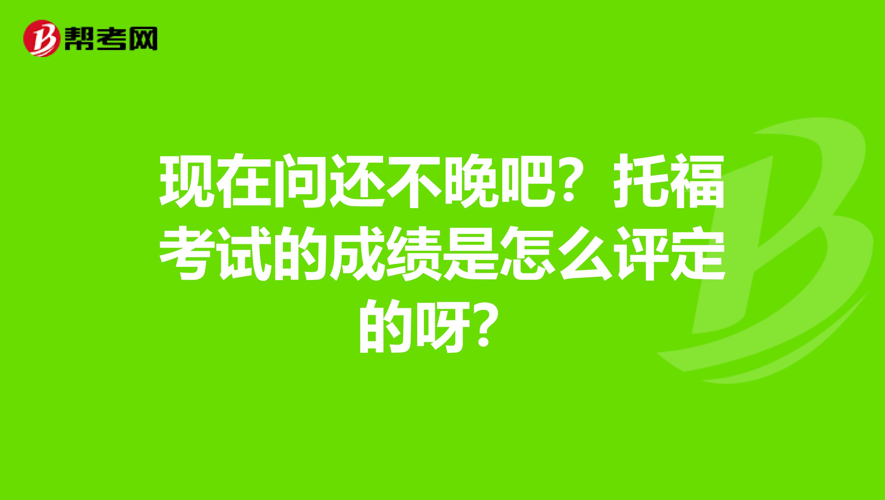 现在问还不晚吧？托福考试的成绩是怎么评定的呀？