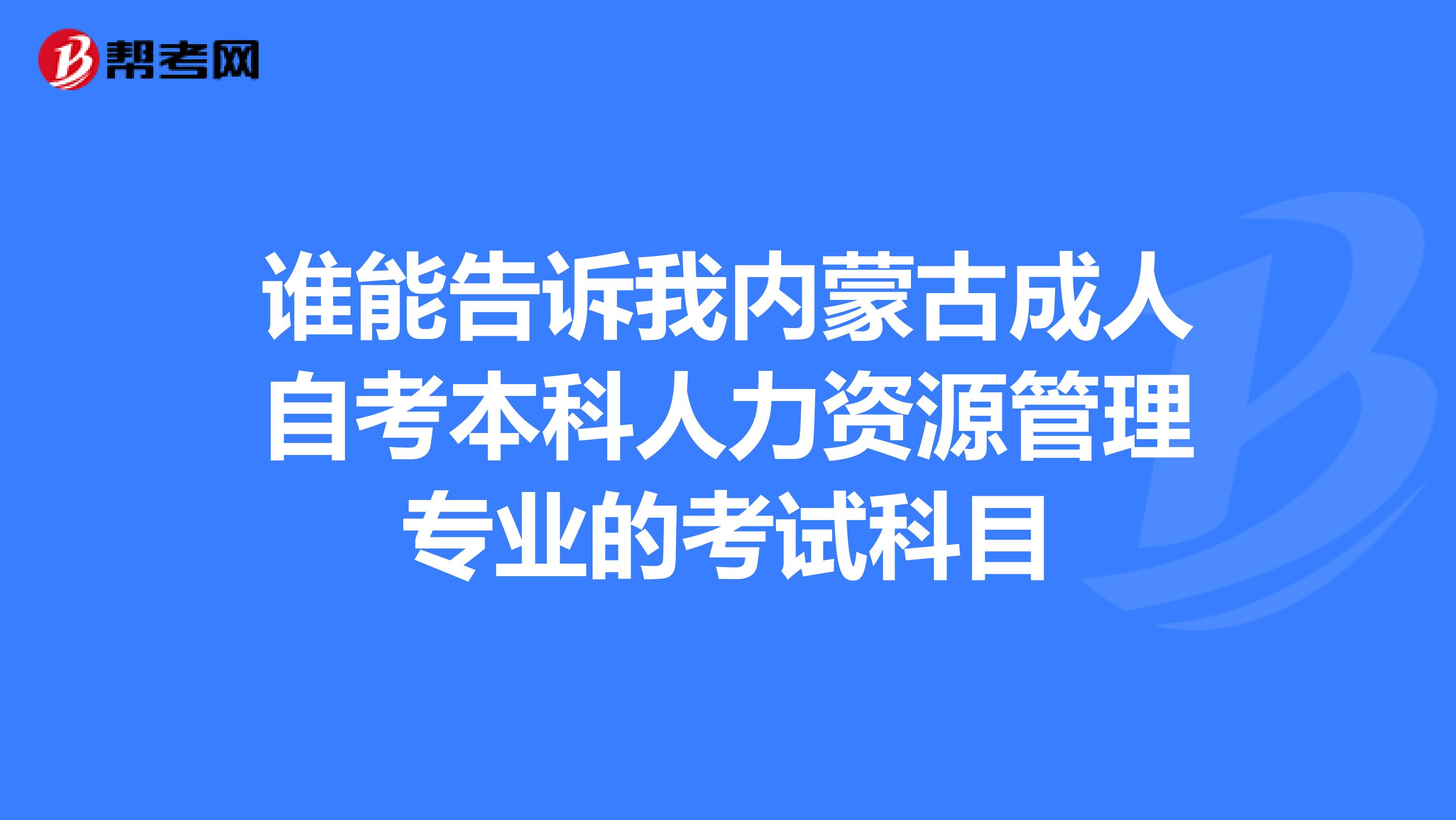 谁能告诉我内蒙古成人自考本科人力资源管理专业的考试科目