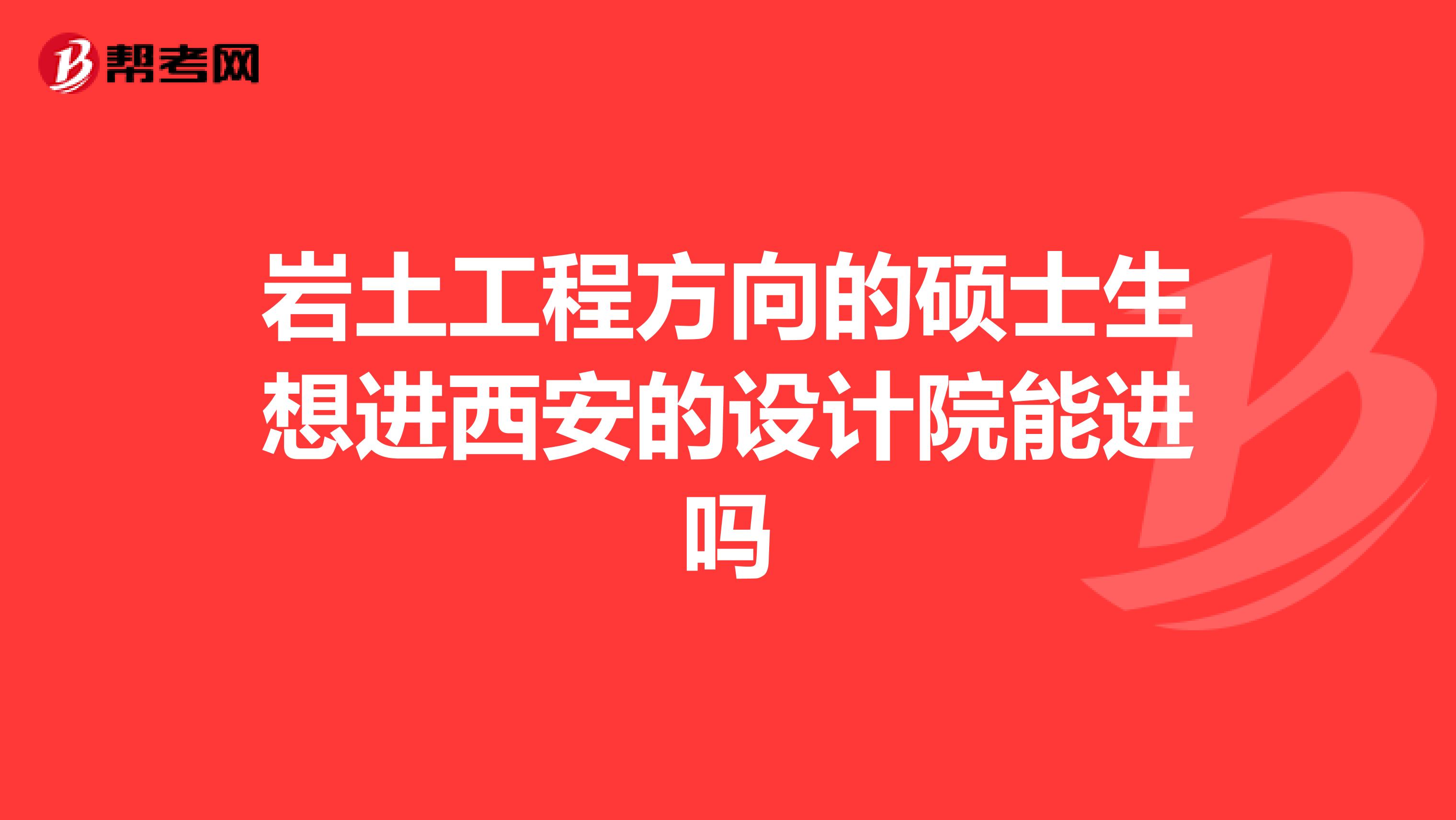 岩土工程方向的硕士生想进西安的设计院能进吗