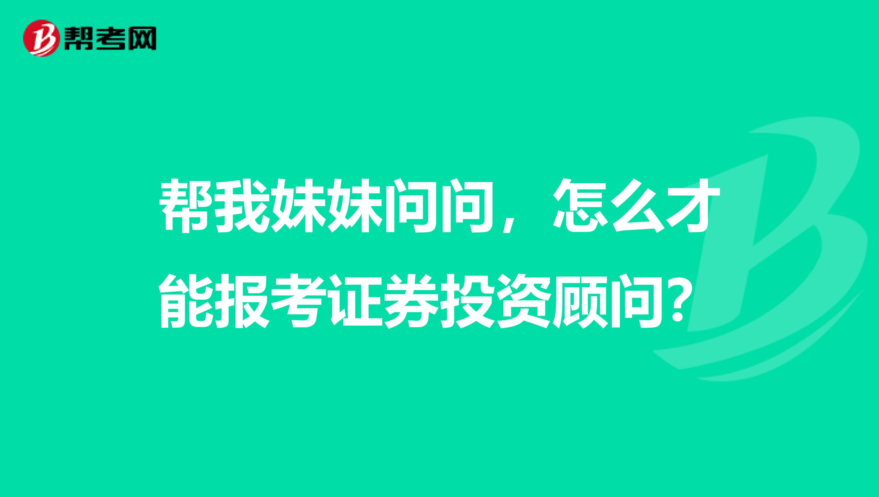 帮我妹妹问问，怎么才能报考证券投资顾问？